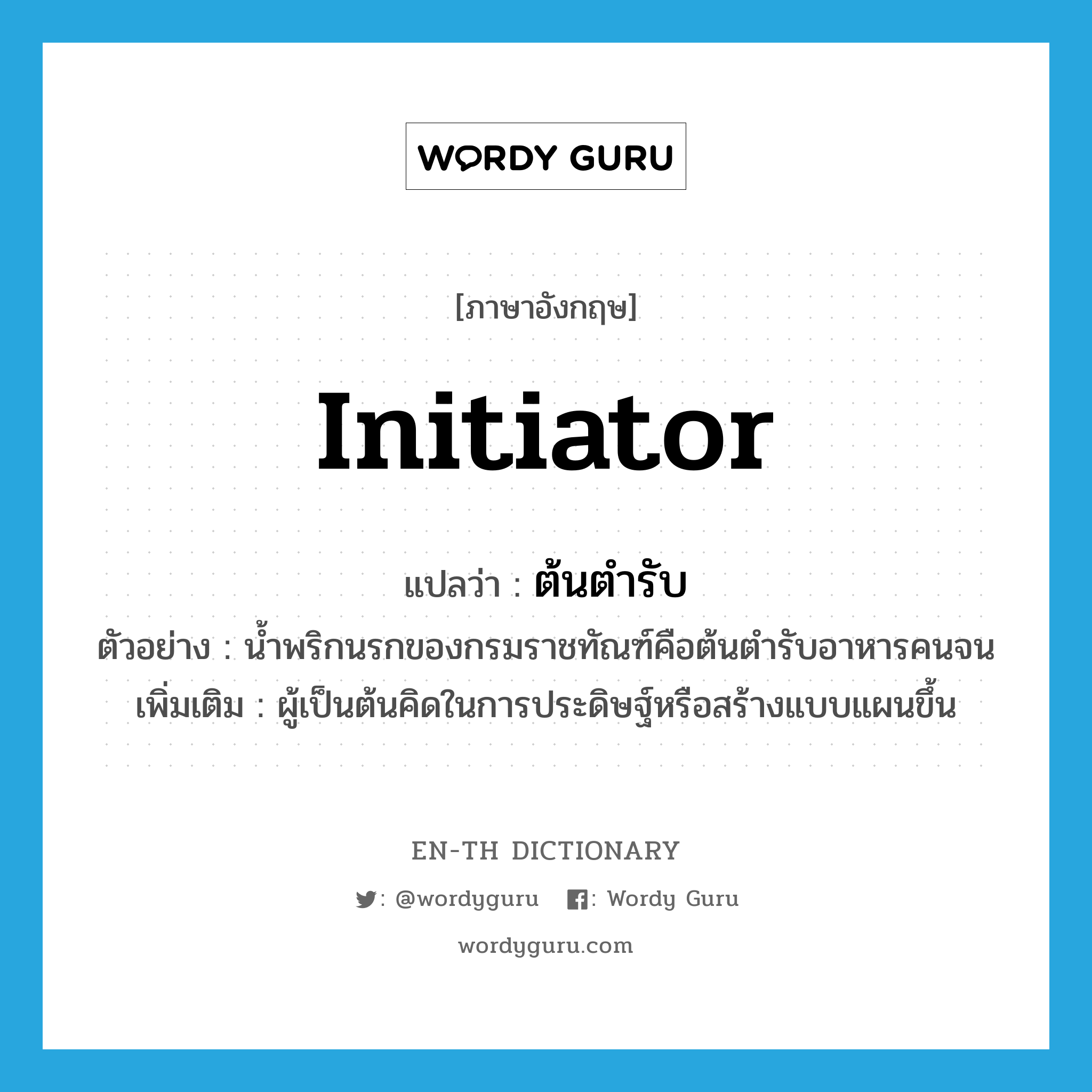 initiator แปลว่า?, คำศัพท์ภาษาอังกฤษ initiator แปลว่า ต้นตำรับ ประเภท N ตัวอย่าง น้ำพริกนรกของกรมราชทัณฑ์คือต้นตำรับอาหารคนจน เพิ่มเติม ผู้เป็นต้นคิดในการประดิษฐ์หรือสร้างแบบแผนขึ้น หมวด N