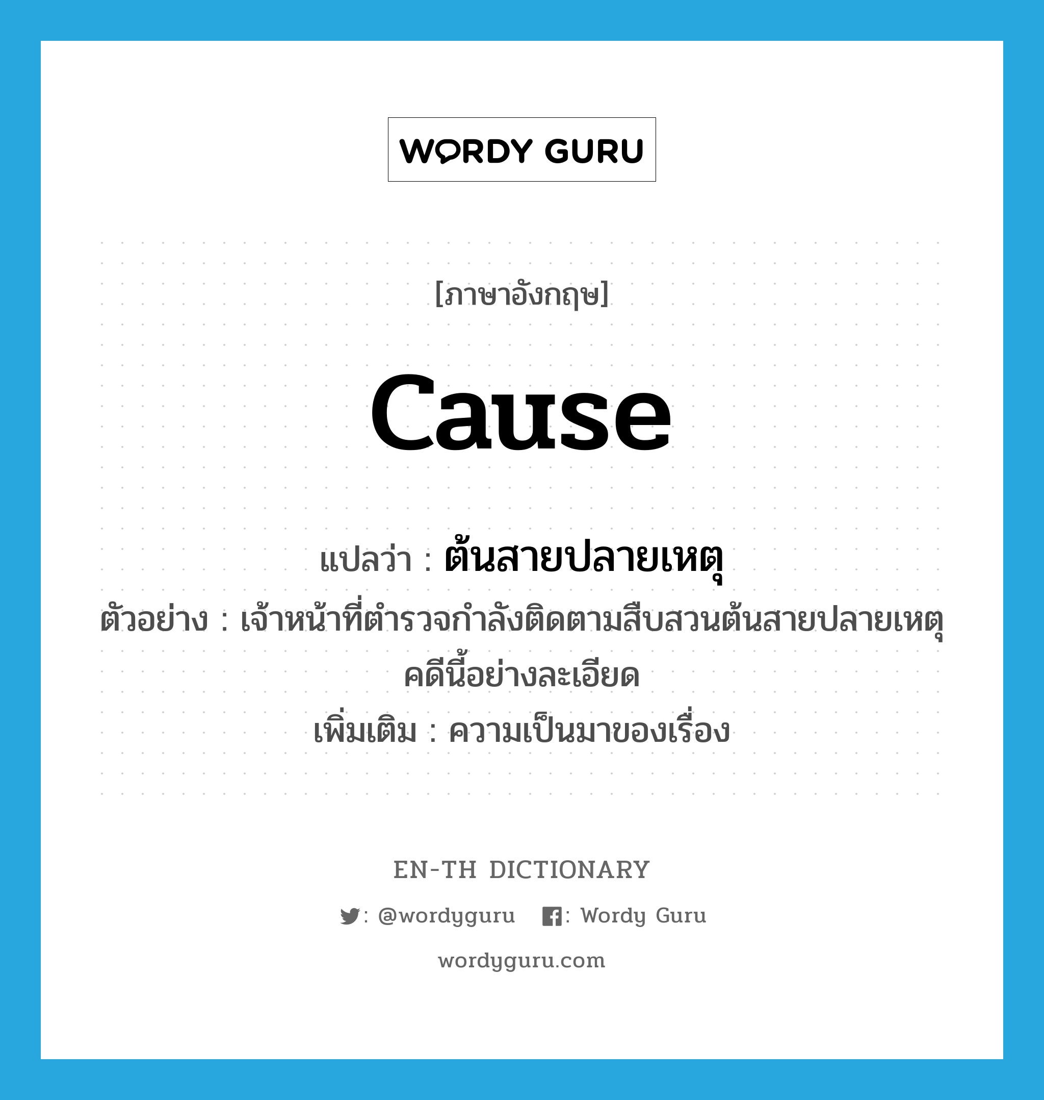 cause แปลว่า?, คำศัพท์ภาษาอังกฤษ cause แปลว่า ต้นสายปลายเหตุ ประเภท N ตัวอย่าง เจ้าหน้าที่ตำรวจกำลังติดตามสืบสวนต้นสายปลายเหตุคดีนี้อย่างละเอียด เพิ่มเติม ความเป็นมาของเรื่อง หมวด N