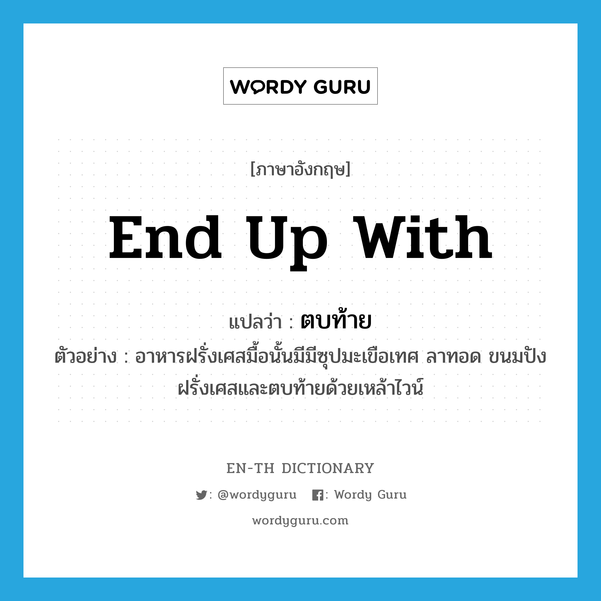 end up with แปลว่า?, คำศัพท์ภาษาอังกฤษ end up with แปลว่า ตบท้าย ประเภท V ตัวอย่าง อาหารฝรั่งเศสมื้อนั้นมีมีซุปมะเขือเทศ ลาทอด ขนมปังฝรั่งเศสและตบท้ายด้วยเหล้าไวน์ หมวด V