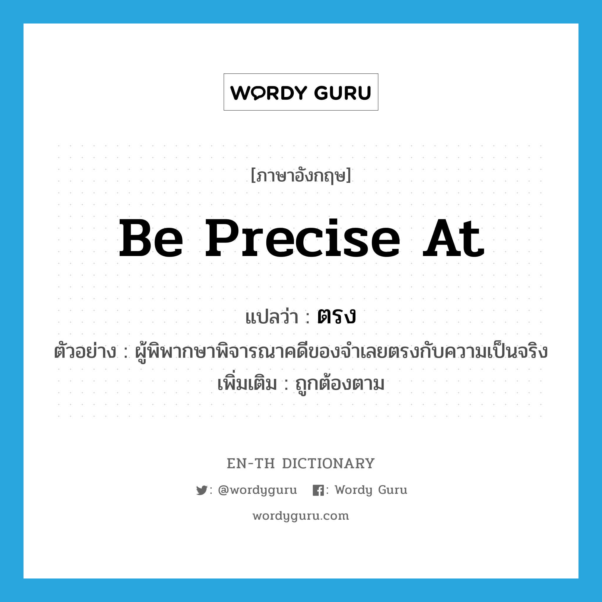 be precise at แปลว่า?, คำศัพท์ภาษาอังกฤษ be precise at แปลว่า ตรง ประเภท V ตัวอย่าง ผู้พิพากษาพิจารณาคดีของจำเลยตรงกับความเป็นจริง เพิ่มเติม ถูกต้องตาม หมวด V