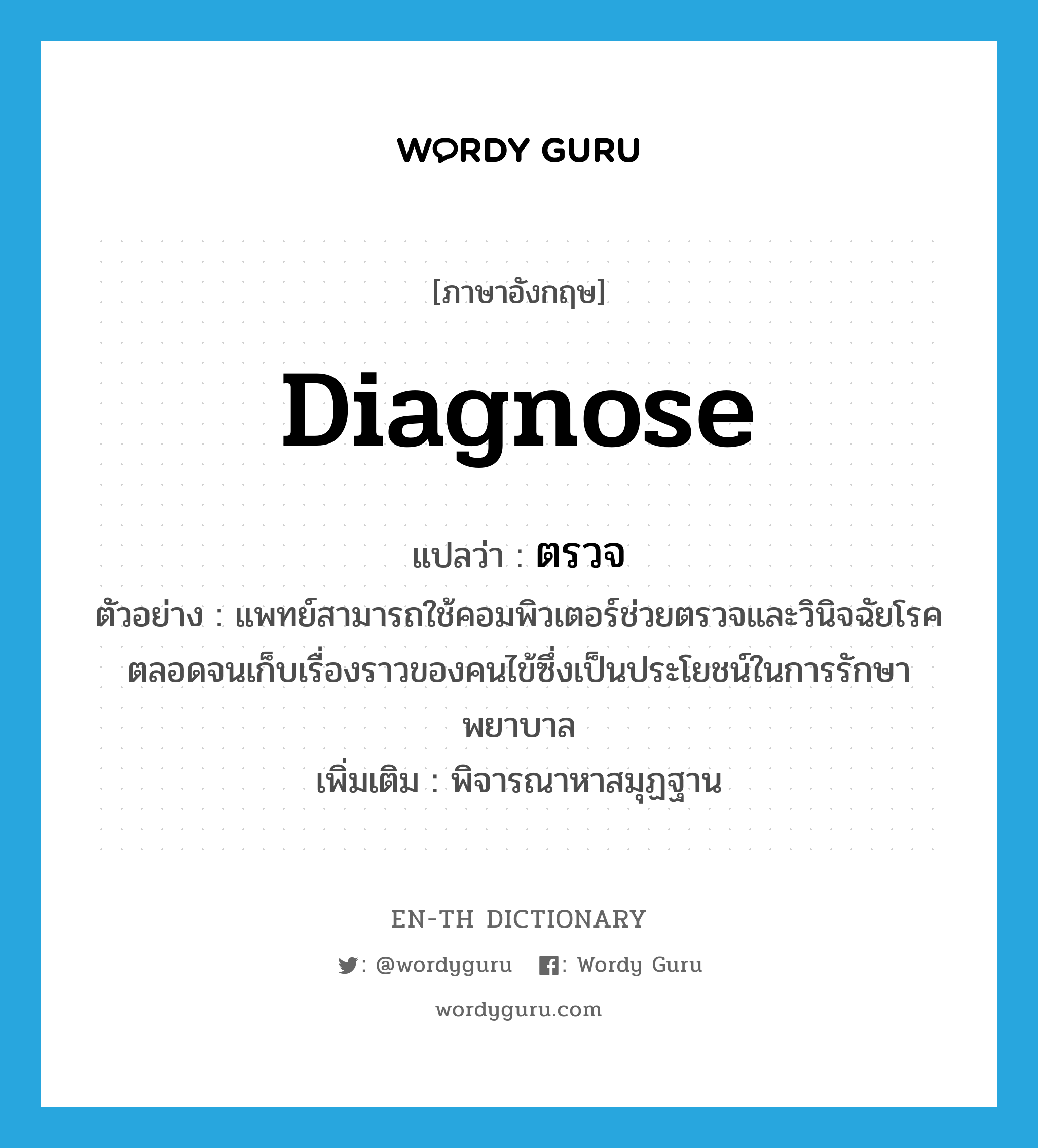 diagnose แปลว่า?, คำศัพท์ภาษาอังกฤษ diagnose แปลว่า ตรวจ ประเภท V ตัวอย่าง แพทย์สามารถใช้คอมพิวเตอร์ช่วยตรวจและวินิจฉัยโรคตลอดจนเก็บเรื่องราวของคนไข้ซึ่งเป็นประโยชน์ในการรักษาพยาบาล เพิ่มเติม พิจารณาหาสมุฏฐาน หมวด V