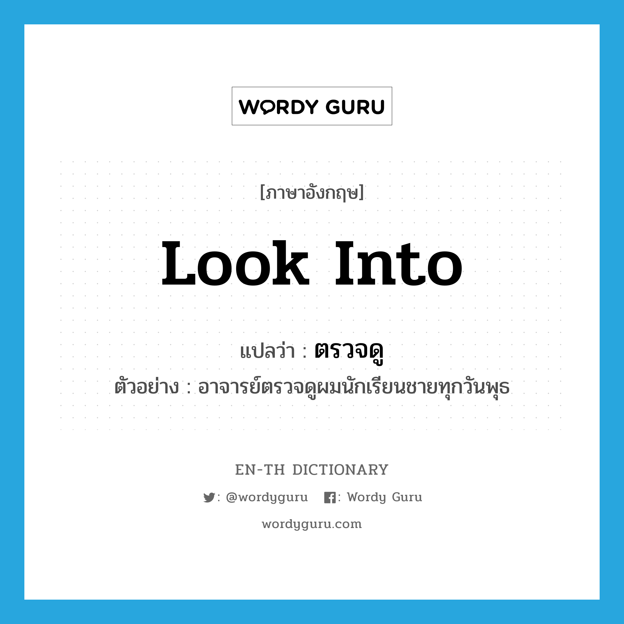 look into แปลว่า?, คำศัพท์ภาษาอังกฤษ look into แปลว่า ตรวจดู ประเภท V ตัวอย่าง อาจารย์ตรวจดูผมนักเรียนชายทุกวันพุธ หมวด V