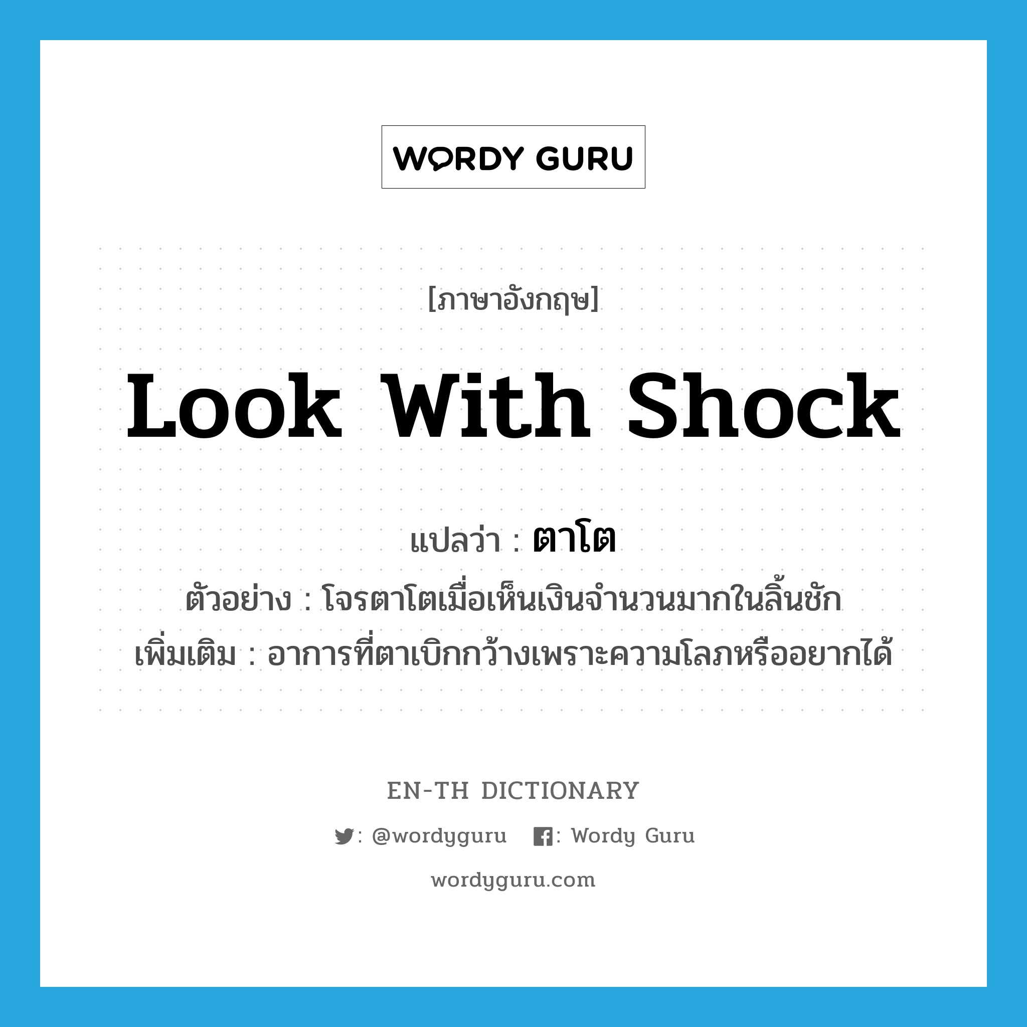 look with shock แปลว่า?, คำศัพท์ภาษาอังกฤษ look with shock แปลว่า ตาโต ประเภท V ตัวอย่าง โจรตาโตเมื่อเห็นเงินจำนวนมากในลิ้นชัก เพิ่มเติม อาการที่ตาเบิกกว้างเพราะความโลภหรืออยากได้ หมวด V