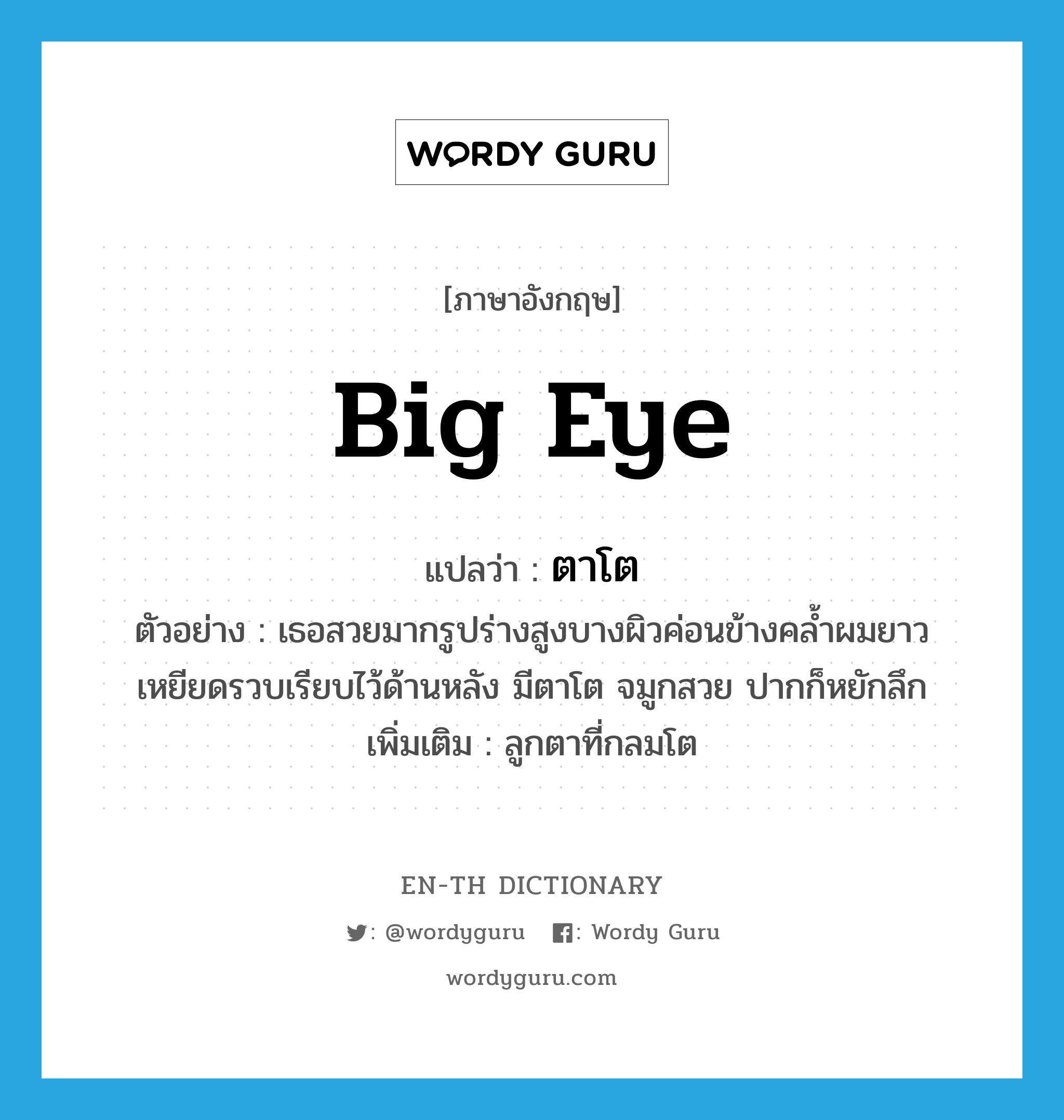 big eye แปลว่า?, คำศัพท์ภาษาอังกฤษ big eye แปลว่า ตาโต ประเภท N ตัวอย่าง เธอสวยมากรูปร่างสูงบางผิวค่อนข้างคล้ำผมยาวเหยียดรวบเรียบไว้ด้านหลัง มีตาโต จมูกสวย ปากก็หยักลึก เพิ่มเติม ลูกตาที่กลมโต หมวด N