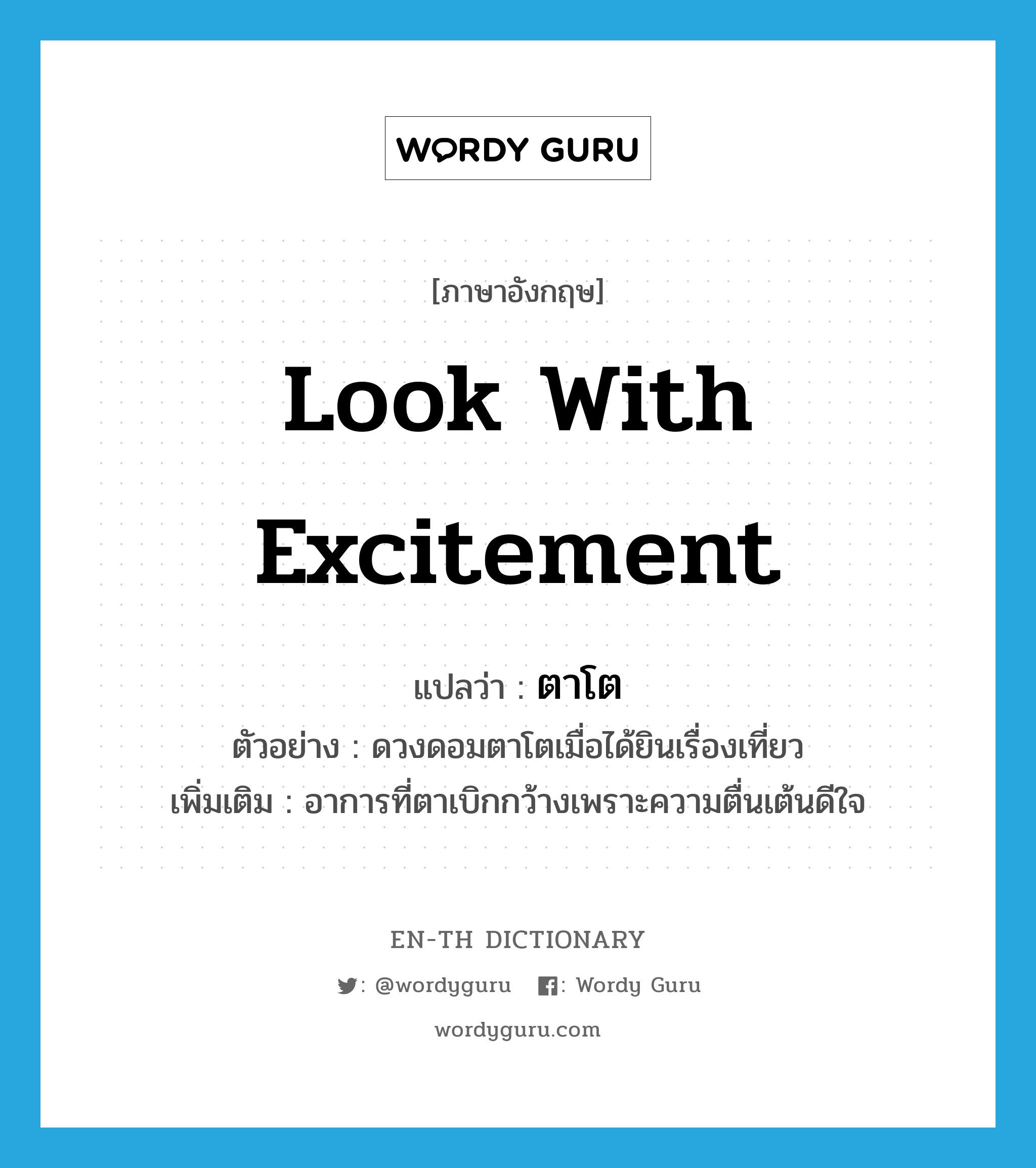 look with excitement แปลว่า?, คำศัพท์ภาษาอังกฤษ look with excitement แปลว่า ตาโต ประเภท V ตัวอย่าง ดวงดอมตาโตเมื่อได้ยินเรื่องเที่ยว เพิ่มเติม อาการที่ตาเบิกกว้างเพราะความตื่นเต้นดีใจ หมวด V