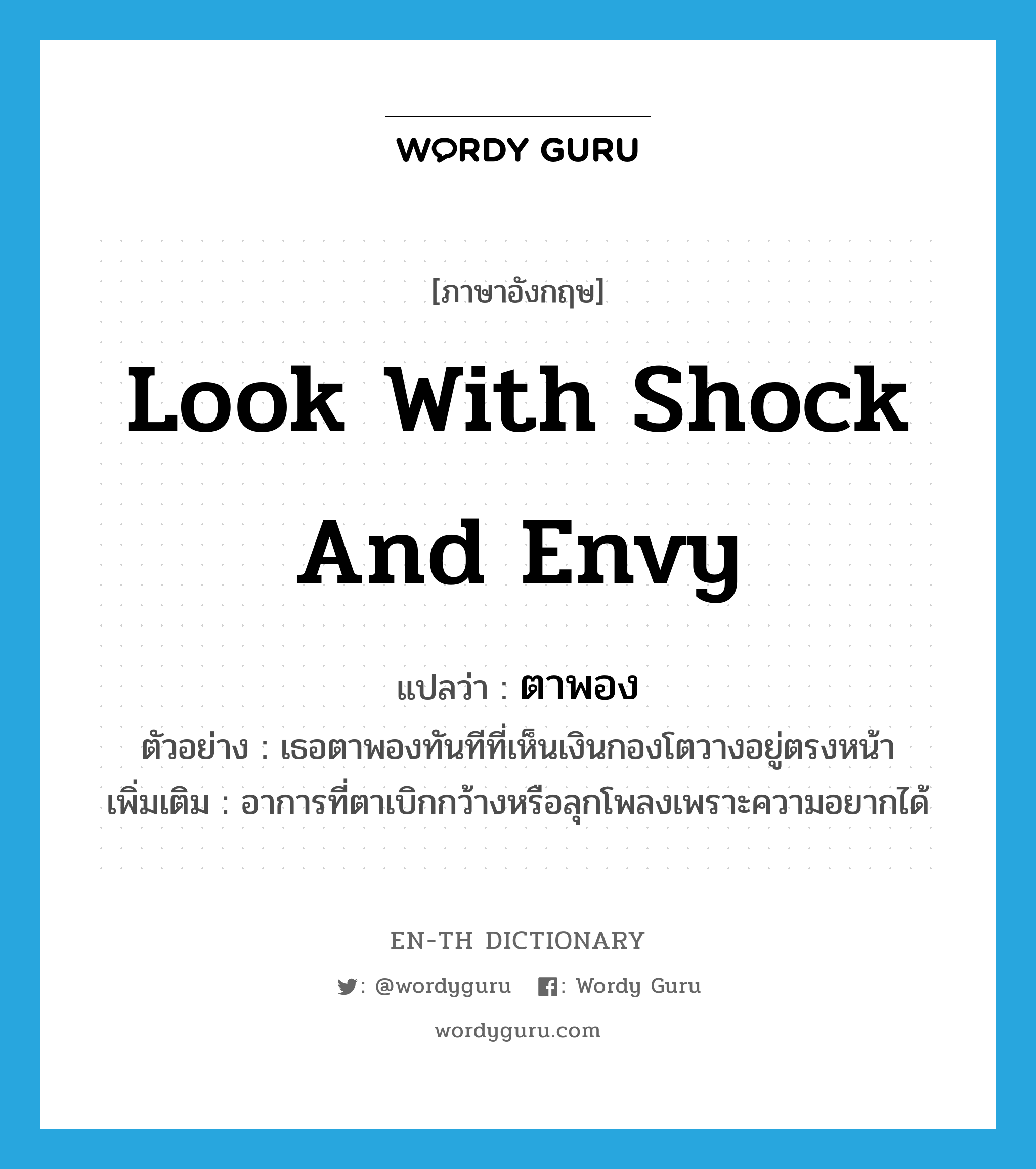 look with shock and envy แปลว่า?, คำศัพท์ภาษาอังกฤษ look with shock and envy แปลว่า ตาพอง ประเภท V ตัวอย่าง เธอตาพองทันทีที่เห็นเงินกองโตวางอยู่ตรงหน้า เพิ่มเติม อาการที่ตาเบิกกว้างหรือลุกโพลงเพราะความอยากได้ หมวด V