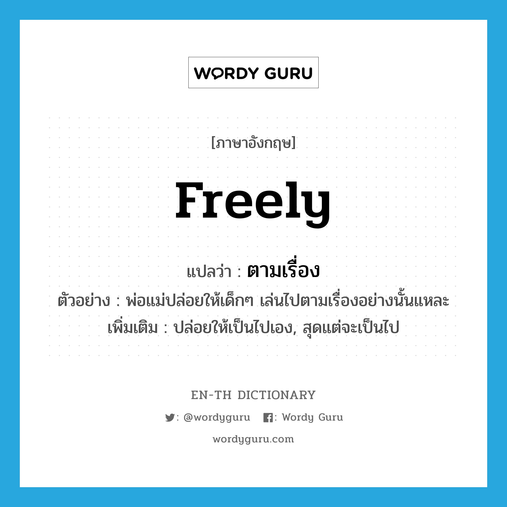 freely แปลว่า?, คำศัพท์ภาษาอังกฤษ freely แปลว่า ตามเรื่อง ประเภท ADV ตัวอย่าง พ่อแม่ปล่อยให้เด็กๆ เล่นไปตามเรื่องอย่างนั้นแหละ เพิ่มเติม ปล่อยให้เป็นไปเอง, สุดแต่จะเป็นไป หมวด ADV