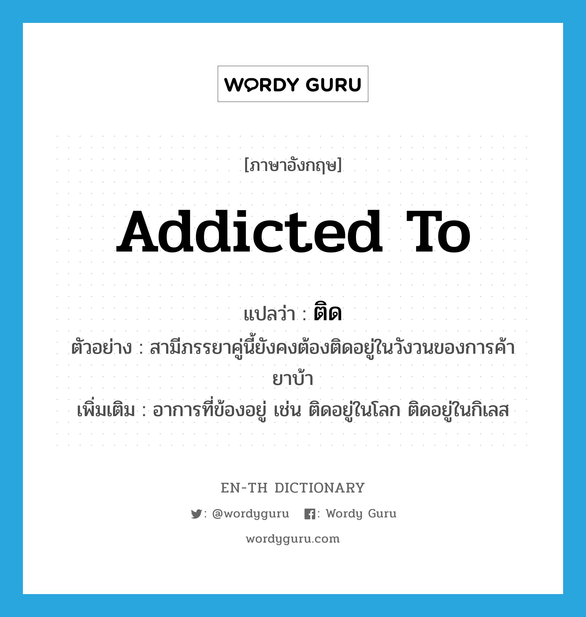 ติด ภาษาอังกฤษ?, คำศัพท์ภาษาอังกฤษ ติด แปลว่า addicted to ประเภท V ตัวอย่าง สามีภรรยาคู่นี้ยังคงต้องติดอยู่ในวังวนของการค้ายาบ้า เพิ่มเติม อาการที่ข้องอยู่ เช่น ติดอยู่ในโลก ติดอยู่ในกิเลส หมวด V