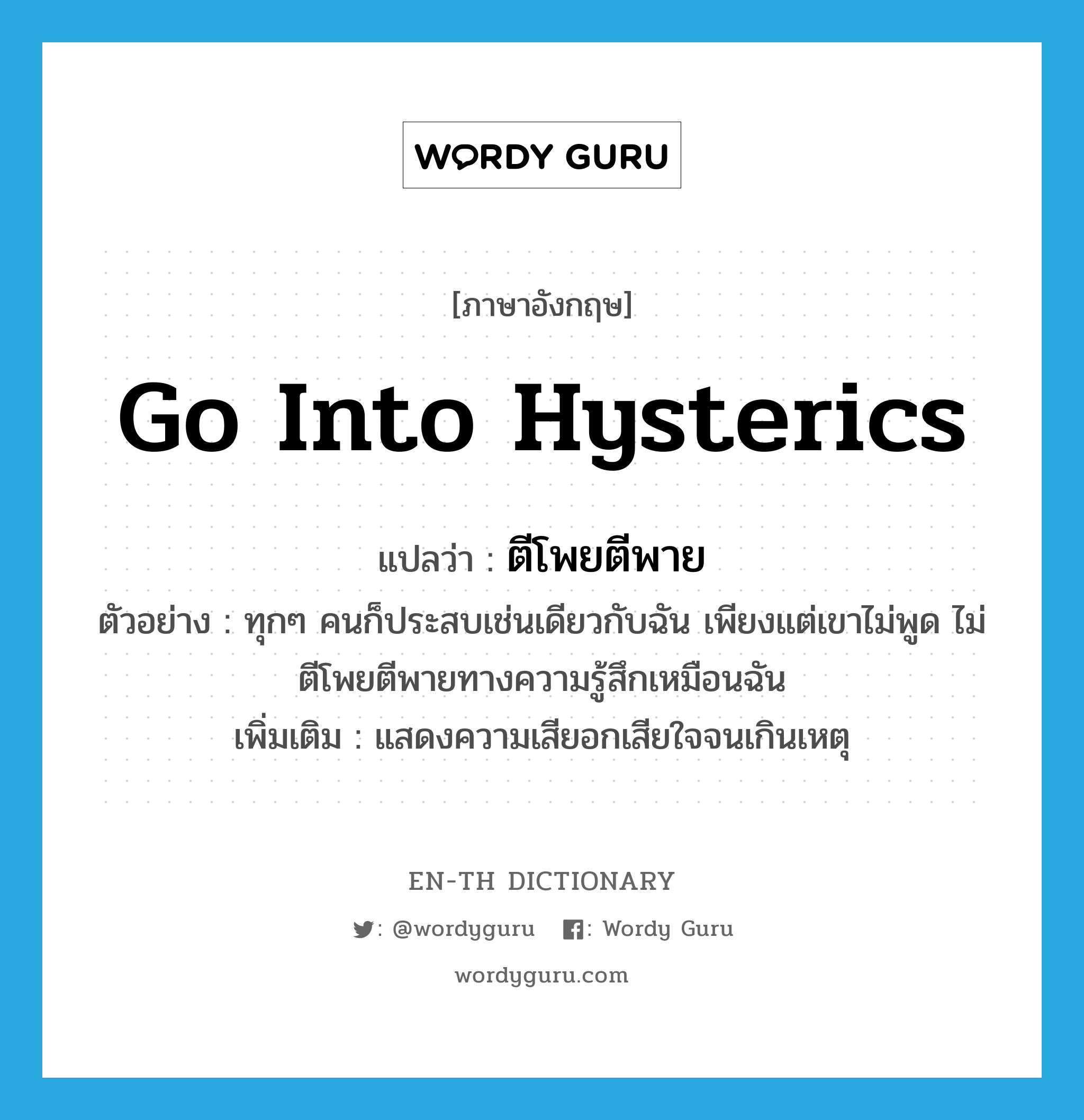 go into hysterics แปลว่า?, คำศัพท์ภาษาอังกฤษ go into hysterics แปลว่า ตีโพยตีพาย ประเภท V ตัวอย่าง ทุกๆ คนก็ประสบเช่นเดียวกับฉัน เพียงแต่เขาไม่พูด ไม่ตีโพยตีพายทางความรู้สึกเหมือนฉัน เพิ่มเติม แสดงความเสียอกเสียใจจนเกินเหตุ หมวด V