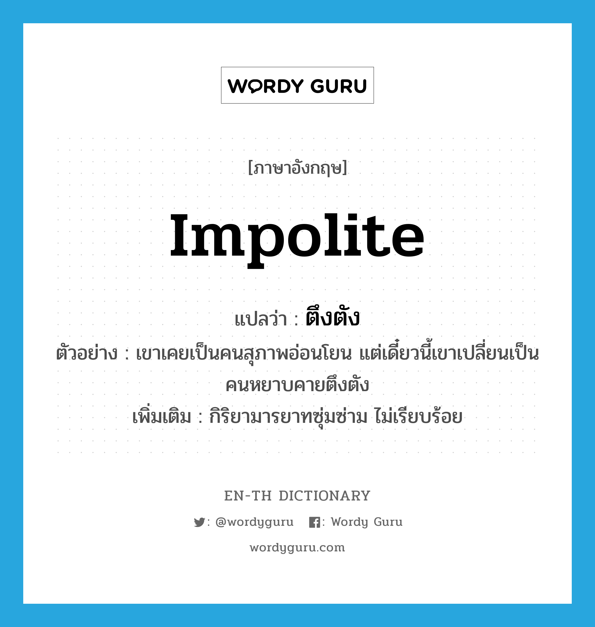 impolite แปลว่า?, คำศัพท์ภาษาอังกฤษ impolite แปลว่า ตึงตัง ประเภท ADJ ตัวอย่าง เขาเคยเป็นคนสุภาพอ่อนโยน แต่เดี๋ยวนี้เขาเปลี่ยนเป็นคนหยาบคายตึงตัง เพิ่มเติม กิริยามารยาทซุ่มซ่าม ไม่เรียบร้อย หมวด ADJ