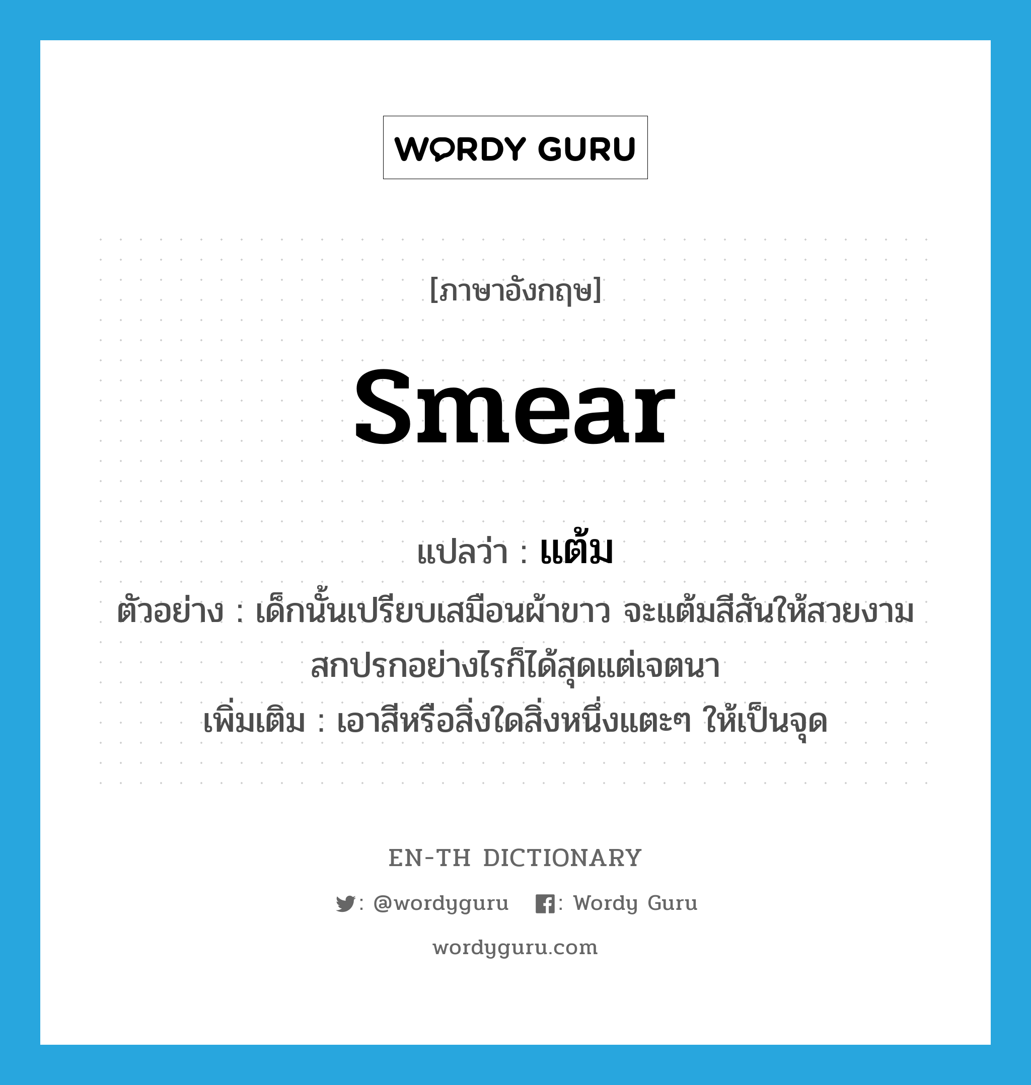 smear แปลว่า?, คำศัพท์ภาษาอังกฤษ smear แปลว่า แต้ม ประเภท V ตัวอย่าง เด็กนั้นเปรียบเสมือนผ้าขาว จะแต้มสีสันให้สวยงามสกปรกอย่างไรก็ได้สุดแต่เจตนา เพิ่มเติม เอาสีหรือสิ่งใดสิ่งหนึ่งแตะๆ ให้เป็นจุด หมวด V