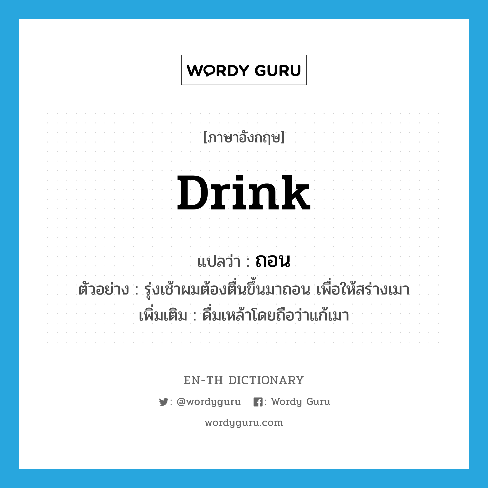 drink แปลว่า?, คำศัพท์ภาษาอังกฤษ drink แปลว่า ถอน ประเภท V ตัวอย่าง รุ่งเช้าผมต้องตื่นขึ้นมาถอน เพื่อให้สร่างเมา เพิ่มเติม ดื่มเหล้าโดยถือว่าแก้เมา หมวด V