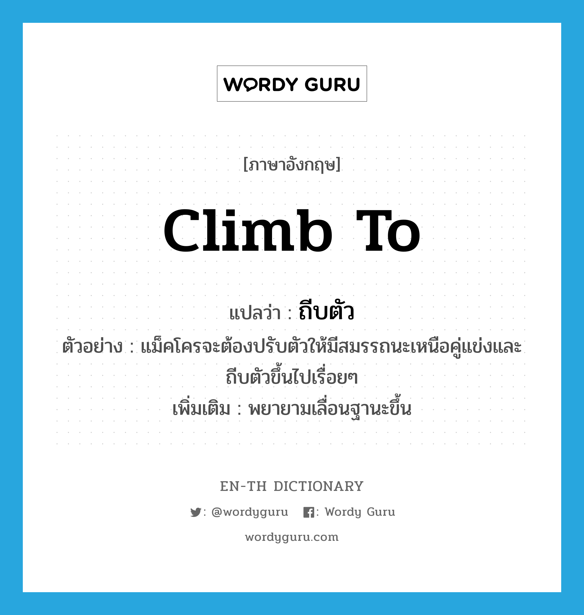 climb to แปลว่า?, คำศัพท์ภาษาอังกฤษ climb to แปลว่า ถีบตัว ประเภท V ตัวอย่าง แม็คโครจะต้องปรับตัวให้มีสมรรถนะเหนือคู่แข่งและถีบตัวขึ้นไปเรื่อยๆ เพิ่มเติม พยายามเลื่อนฐานะขึ้น หมวด V