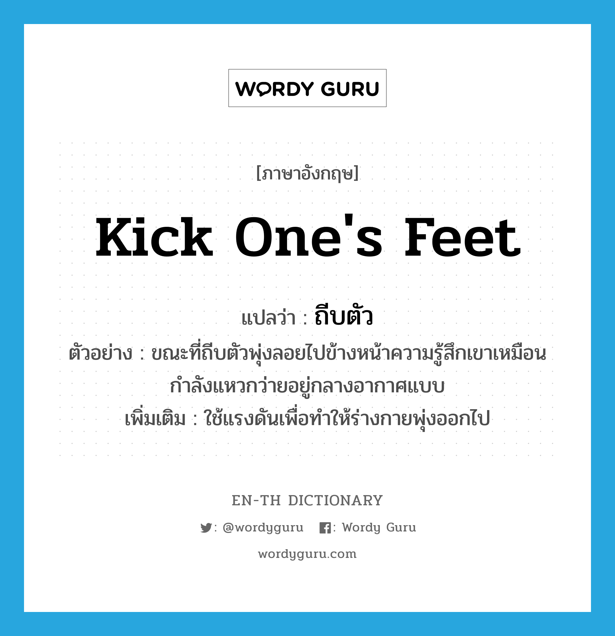 kick one&#39;s feet แปลว่า?, คำศัพท์ภาษาอังกฤษ kick one&#39;s feet แปลว่า ถีบตัว ประเภท V ตัวอย่าง ขณะที่ถีบตัวพุ่งลอยไปข้างหน้าความรู้สึกเขาเหมือนกำลังแหวกว่ายอยู่กลางอากาศแบบ เพิ่มเติม ใช้แรงดันเพื่อทำให้ร่างกายพุ่งออกไป หมวด V