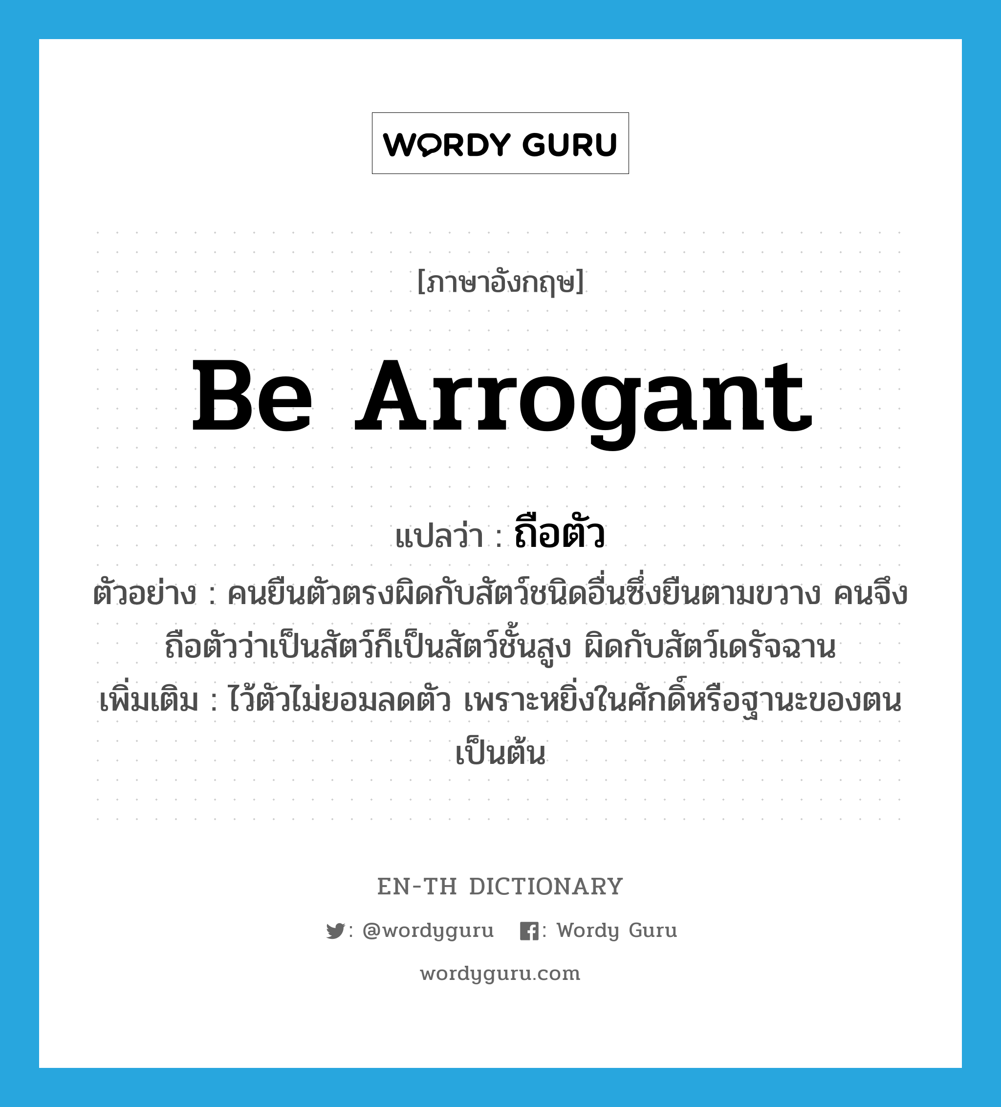 be arrogant แปลว่า?, คำศัพท์ภาษาอังกฤษ be arrogant แปลว่า ถือตัว ประเภท V ตัวอย่าง คนยืนตัวตรงผิดกับสัตว์ชนิดอื่นซึ่งยืนตามขวาง คนจึงถือตัวว่าเป็นสัตว์ก็เป็นสัตว์ชั้นสูง ผิดกับสัตว์เดรัจฉาน เพิ่มเติม ไว้ตัวไม่ยอมลดตัว เพราะหยิ่งในศักดิ์หรือฐานะของตนเป็นต้น หมวด V