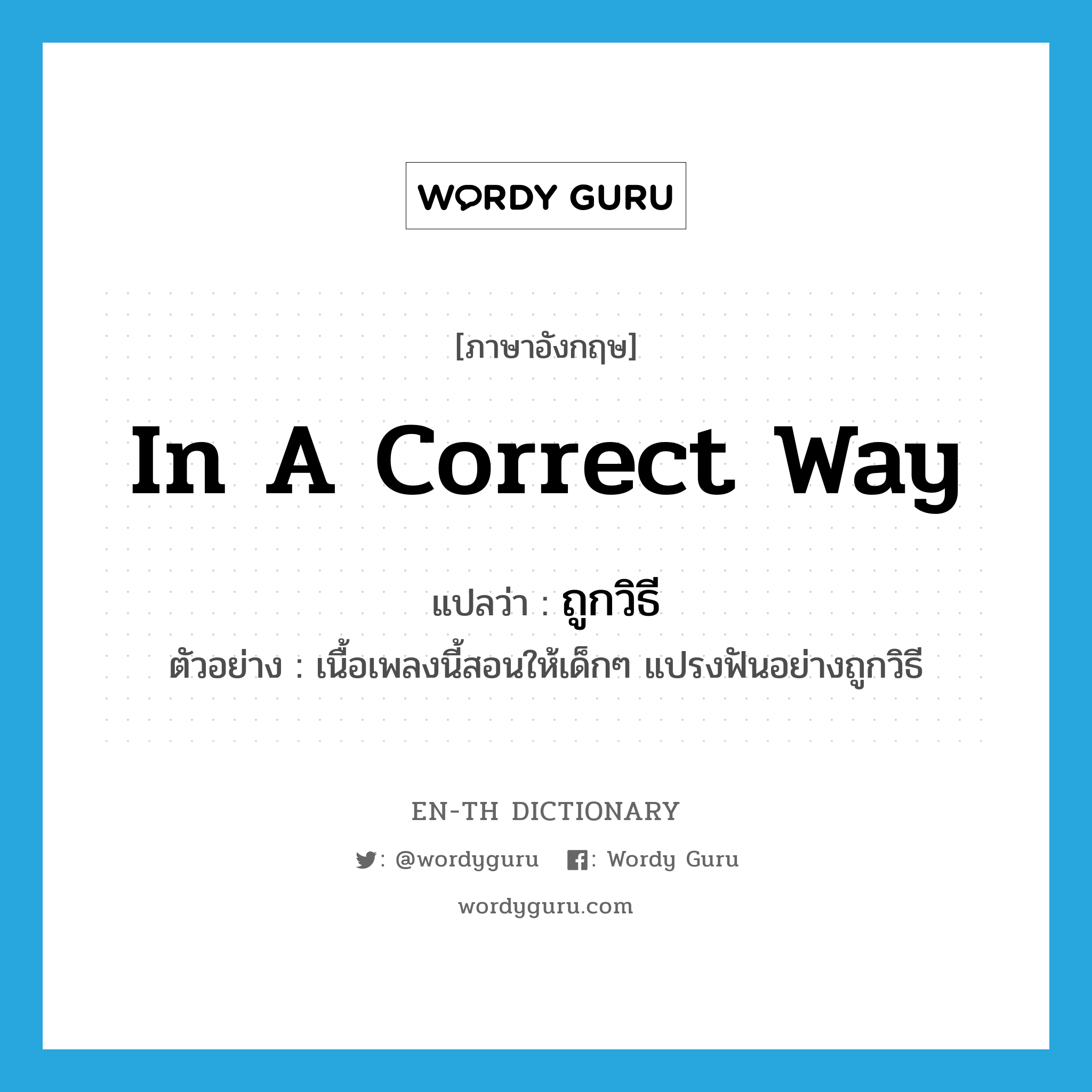 in a correct way แปลว่า?, คำศัพท์ภาษาอังกฤษ in a correct way แปลว่า ถูกวิธี ประเภท ADV ตัวอย่าง เนื้อเพลงนี้สอนให้เด็กๆ แปรงฟันอย่างถูกวิธี หมวด ADV