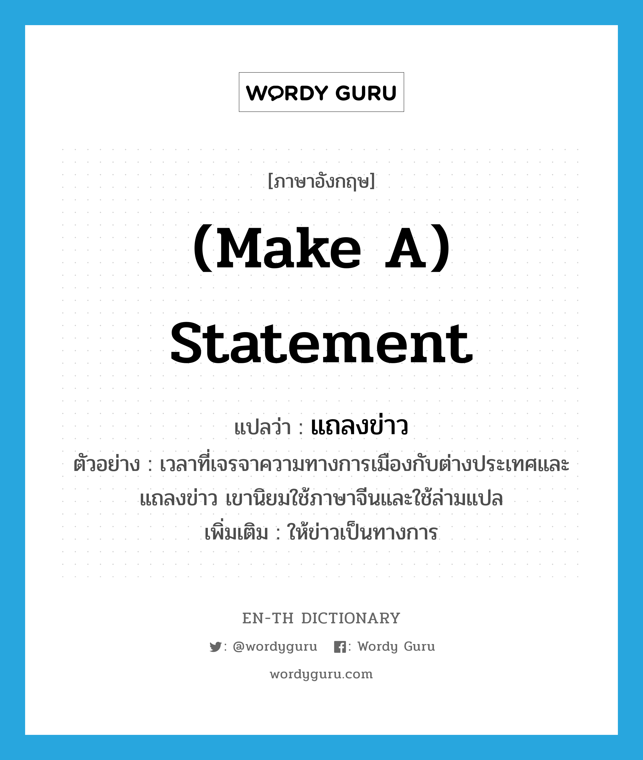 (make a) statement แปลว่า?, คำศัพท์ภาษาอังกฤษ (make a) statement แปลว่า แถลงข่าว ประเภท V ตัวอย่าง เวลาที่เจรจาความทางการเมืองกับต่างประเทศและแถลงข่าว เขานิยมใช้ภาษาจีนและใช้ล่ามแปล เพิ่มเติม ให้ข่าวเป็นทางการ หมวด V