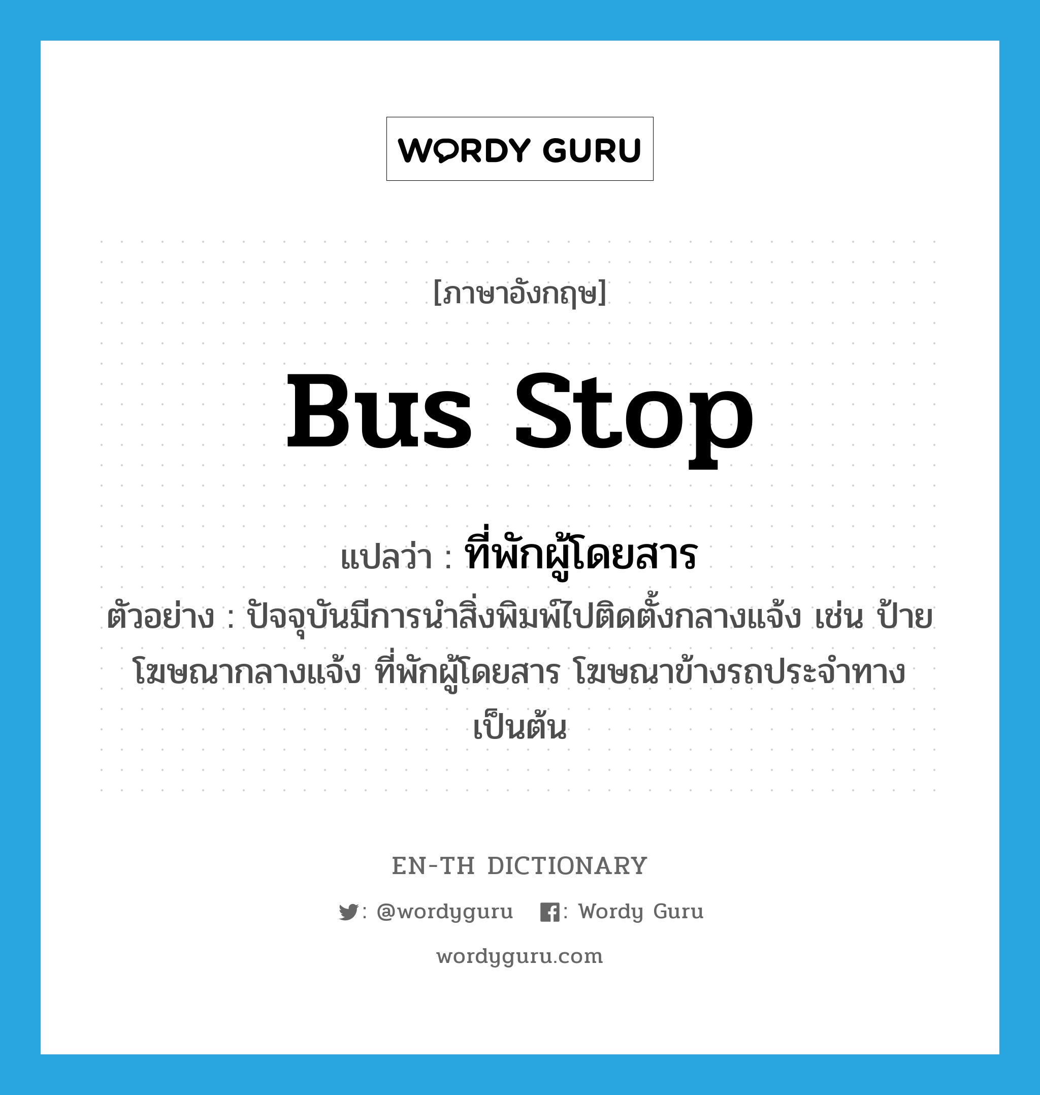 bus stop แปลว่า?, คำศัพท์ภาษาอังกฤษ bus stop แปลว่า ที่พักผู้โดยสาร ประเภท N ตัวอย่าง ปัจจุบันมีการนำสิ่งพิมพ์ไปติดตั้งกลางแจ้ง เช่น ป้ายโฆษณากลางแจ้ง ที่พักผู้โดยสาร โฆษณาข้างรถประจำทาง เป็นต้น หมวด N