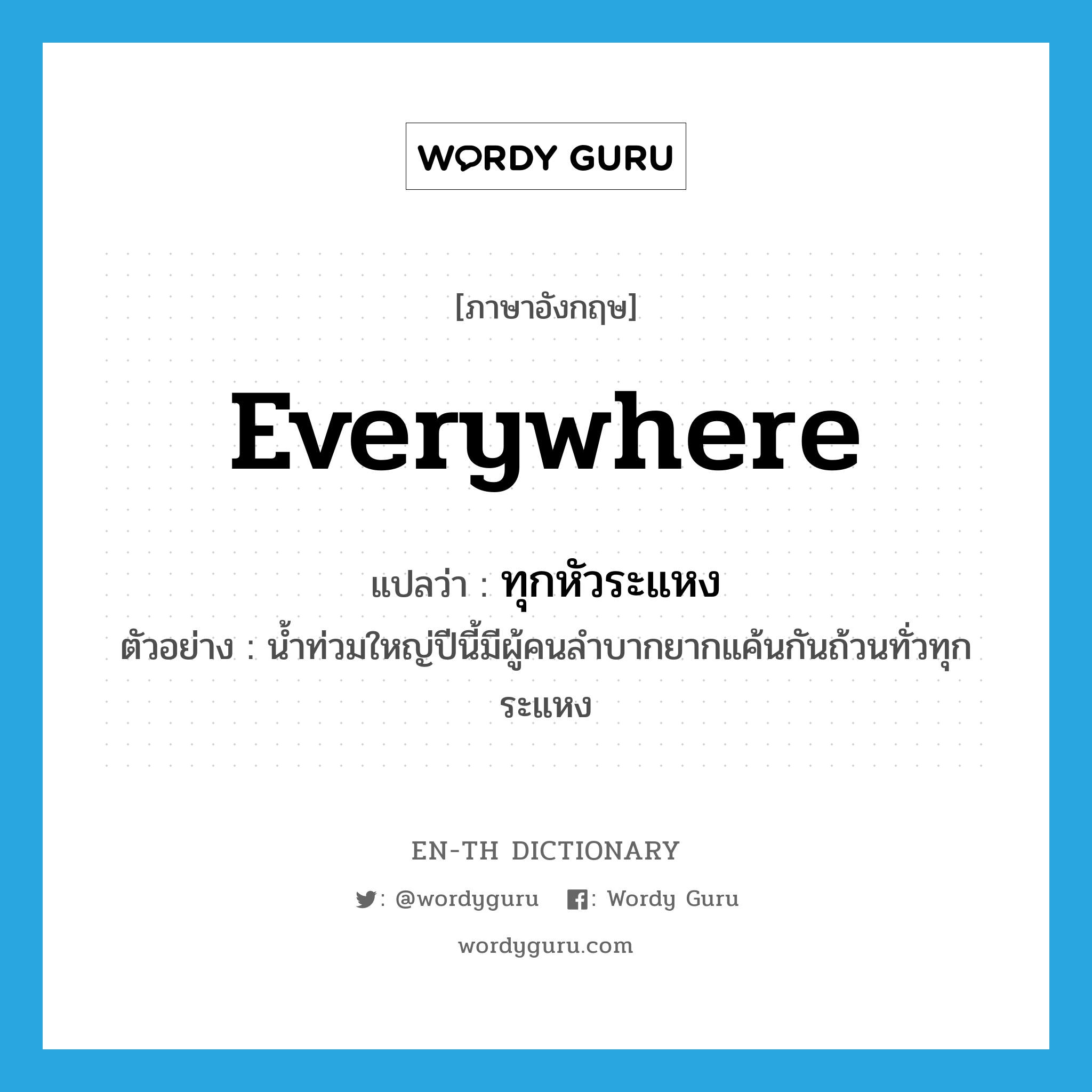 everywhere แปลว่า?, คำศัพท์ภาษาอังกฤษ everywhere แปลว่า ทุกหัวระแหง ประเภท ADV ตัวอย่าง น้ำท่วมใหญ่ปีนี้มีผู้คนลำบากยากแค้นกันถ้วนทั่วทุกระแหง หมวด ADV