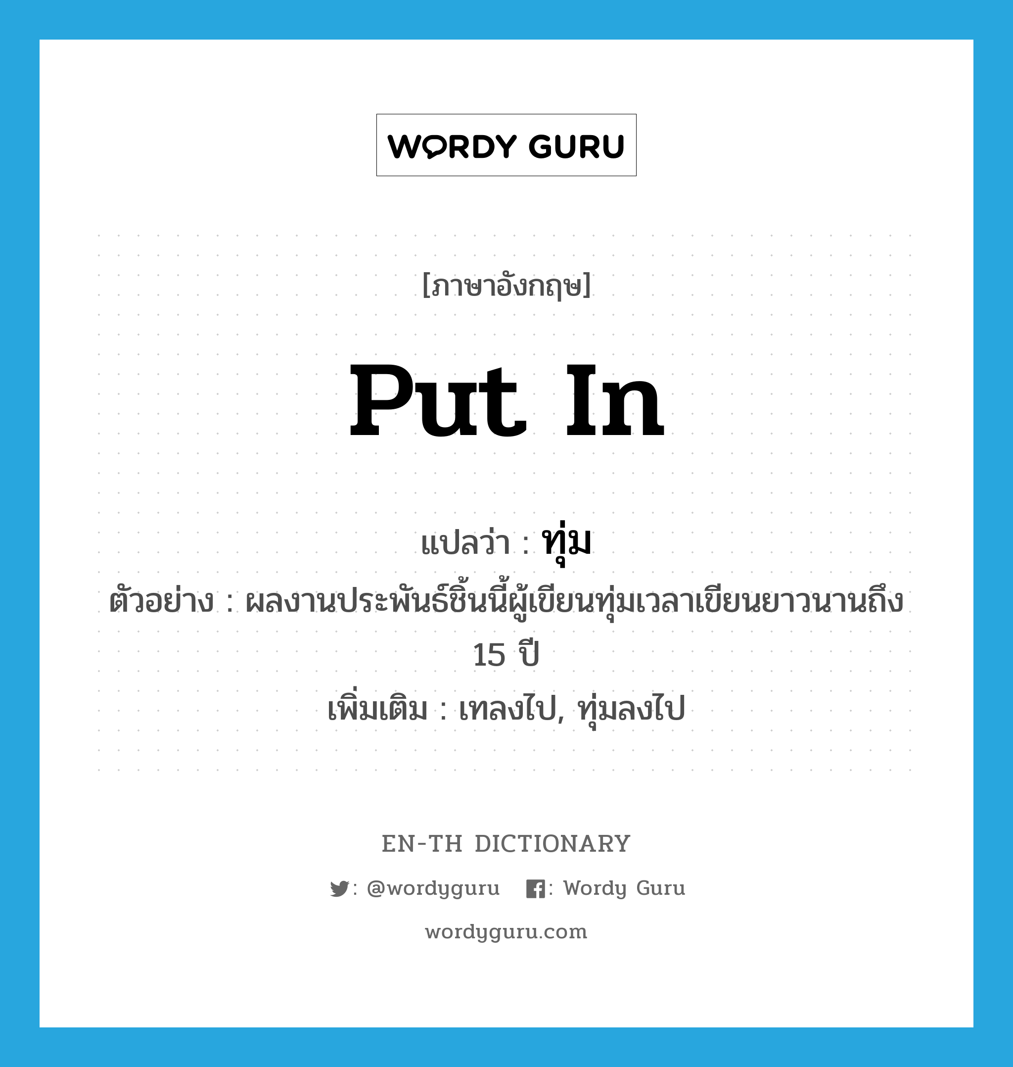 put in แปลว่า?, คำศัพท์ภาษาอังกฤษ put in แปลว่า ทุ่ม ประเภท V ตัวอย่าง ผลงานประพันธ์ชิ้นนี้ผู้เขียนทุ่มเวลาเขียนยาวนานถึง 15 ปี เพิ่มเติม เทลงไป, ทุ่มลงไป หมวด V