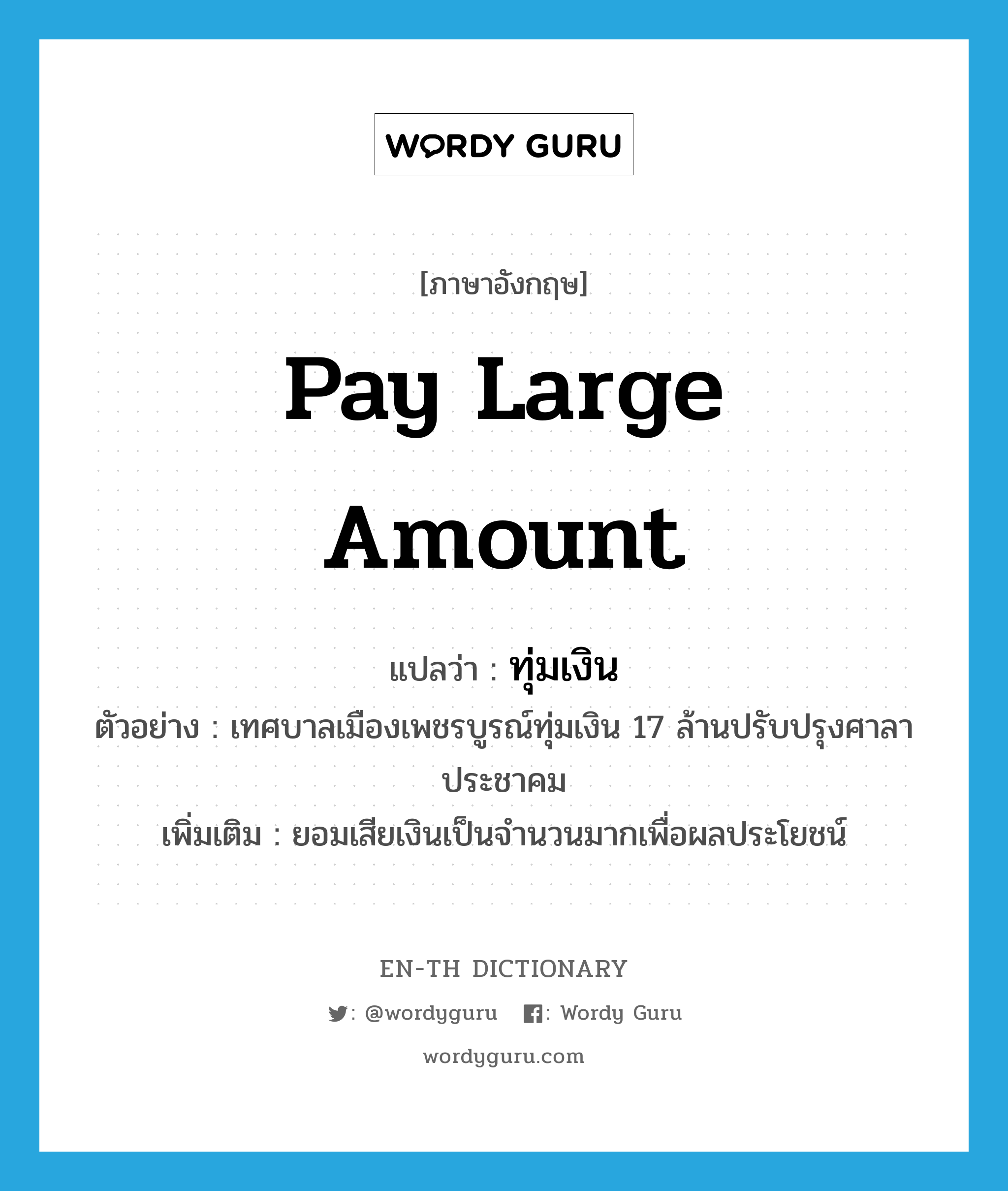 pay large amount แปลว่า?, คำศัพท์ภาษาอังกฤษ pay large amount แปลว่า ทุ่มเงิน ประเภท V ตัวอย่าง เทศบาลเมืองเพชรบูรณ์ทุ่มเงิน 17 ล้านปรับปรุงศาลาประชาคม เพิ่มเติม ยอมเสียเงินเป็นจำนวนมากเพื่อผลประโยชน์ หมวด V