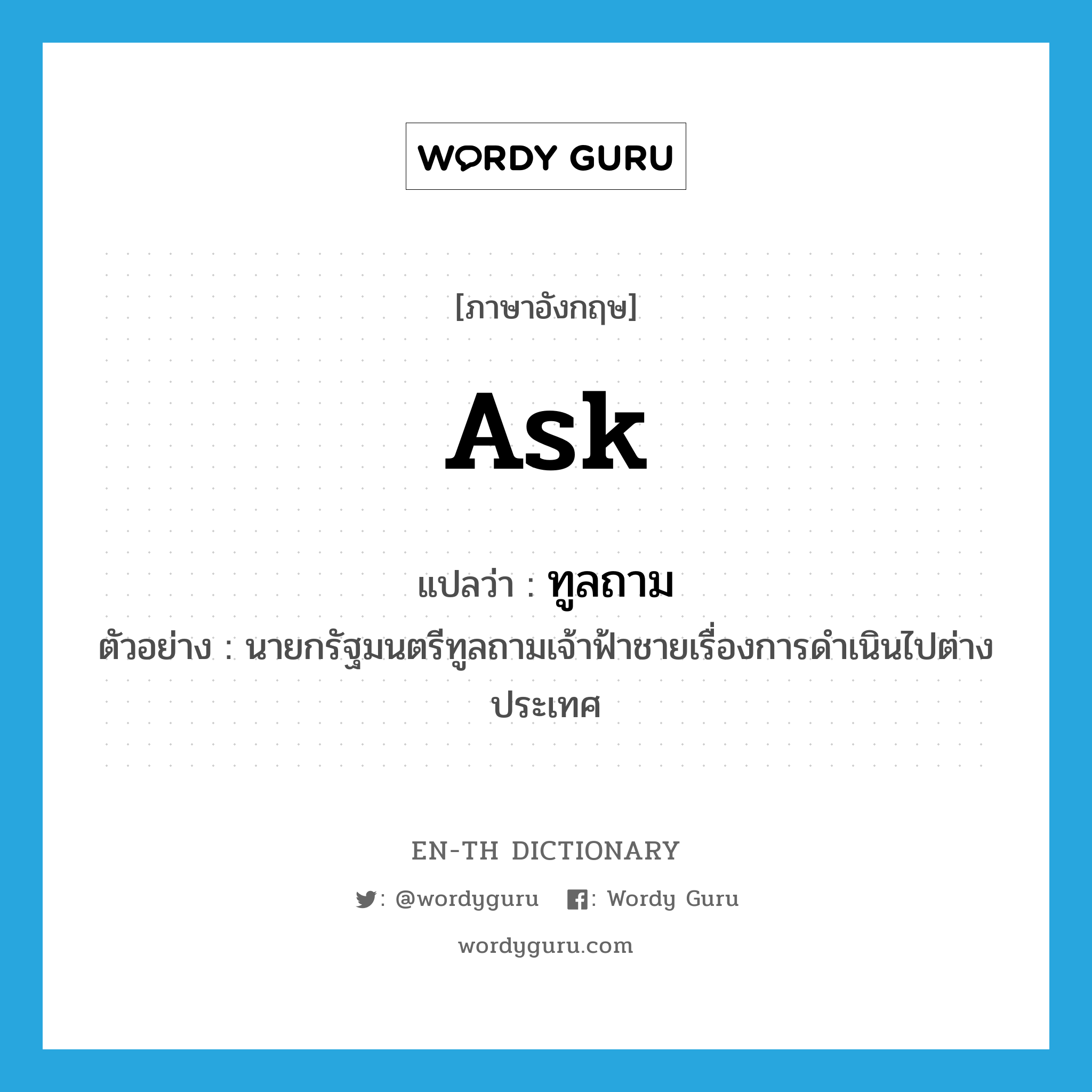 ask แปลว่า?, คำศัพท์ภาษาอังกฤษ ask แปลว่า ทูลถาม ประเภท V ตัวอย่าง นายกรัฐมนตรีทูลถามเจ้าฟ้าชายเรื่องการดำเนินไปต่างประเทศ หมวด V