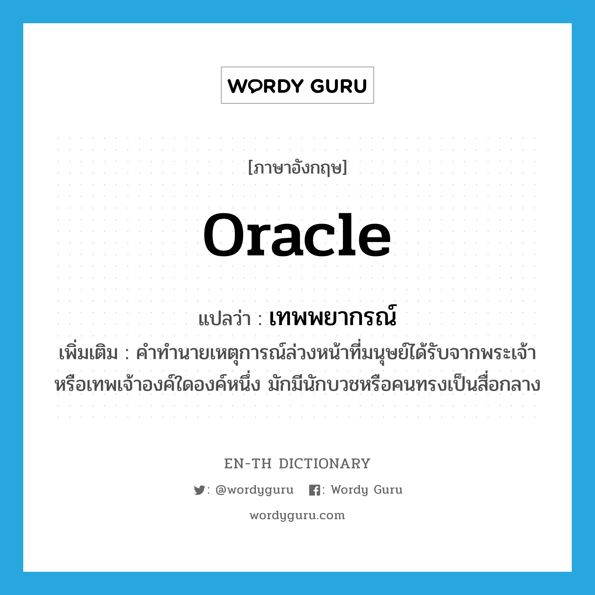 oracle แปลว่า?, คำศัพท์ภาษาอังกฤษ oracle แปลว่า เทพพยากรณ์ ประเภท N เพิ่มเติม คำทำนายเหตุการณ์ล่วงหน้าที่มนุษย์ได้รับจากพระเจ้าหรือเทพเจ้าองค์ใดองค์หนึ่ง มักมีนักบวชหรือคนทรงเป็นสื่อกลาง หมวด N