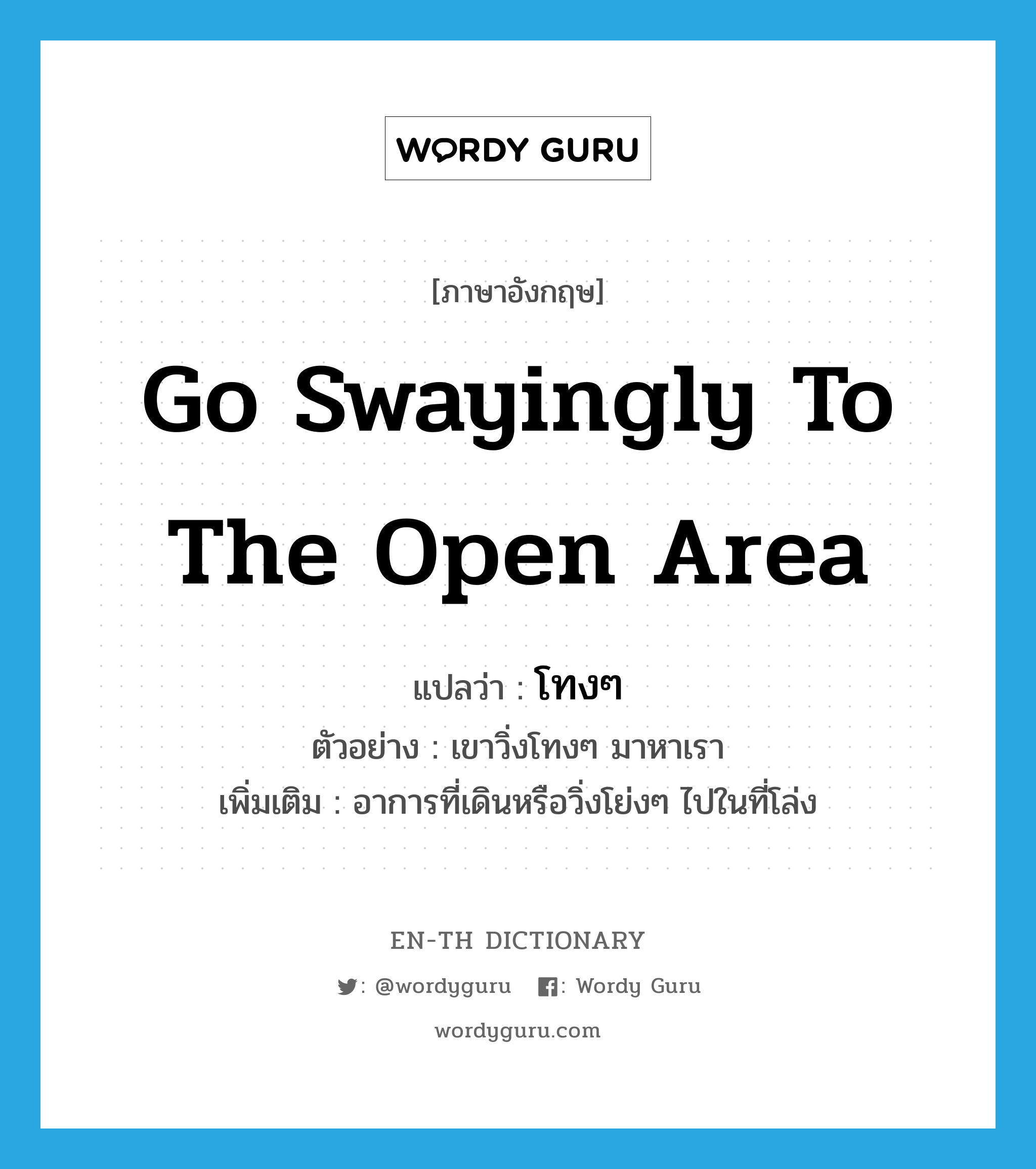 go swayingly to the open area แปลว่า?, คำศัพท์ภาษาอังกฤษ go swayingly to the open area แปลว่า โทงๆ ประเภท ADV ตัวอย่าง เขาวิ่งโทงๆ มาหาเรา เพิ่มเติม อาการที่เดินหรือวิ่งโย่งๆ ไปในที่โล่ง หมวด ADV