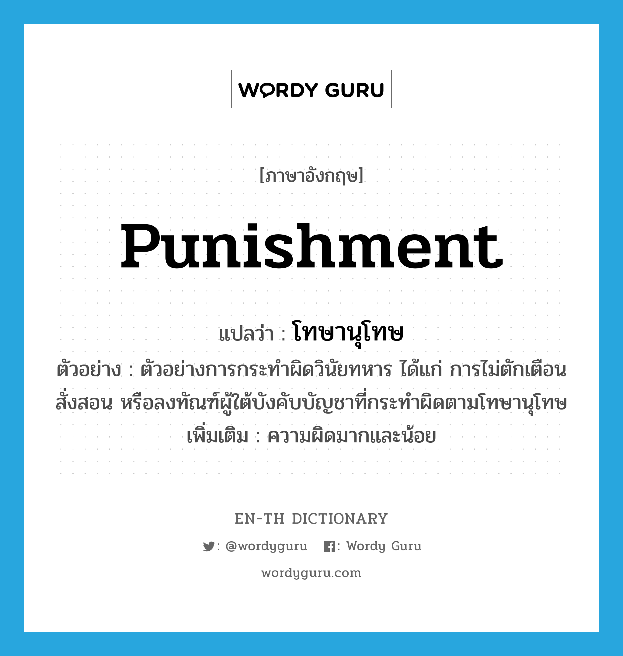 punishment แปลว่า?, คำศัพท์ภาษาอังกฤษ punishment แปลว่า โทษานุโทษ ประเภท N ตัวอย่าง ตัวอย่างการกระทำผิดวินัยทหาร ได้แก่ การไม่ตักเตือนสั่งสอน หรือลงทัณฑ์ผู้ใต้บังคับบัญชาที่กระทำผิดตามโทษานุโทษ เพิ่มเติม ความผิดมากและน้อย หมวด N