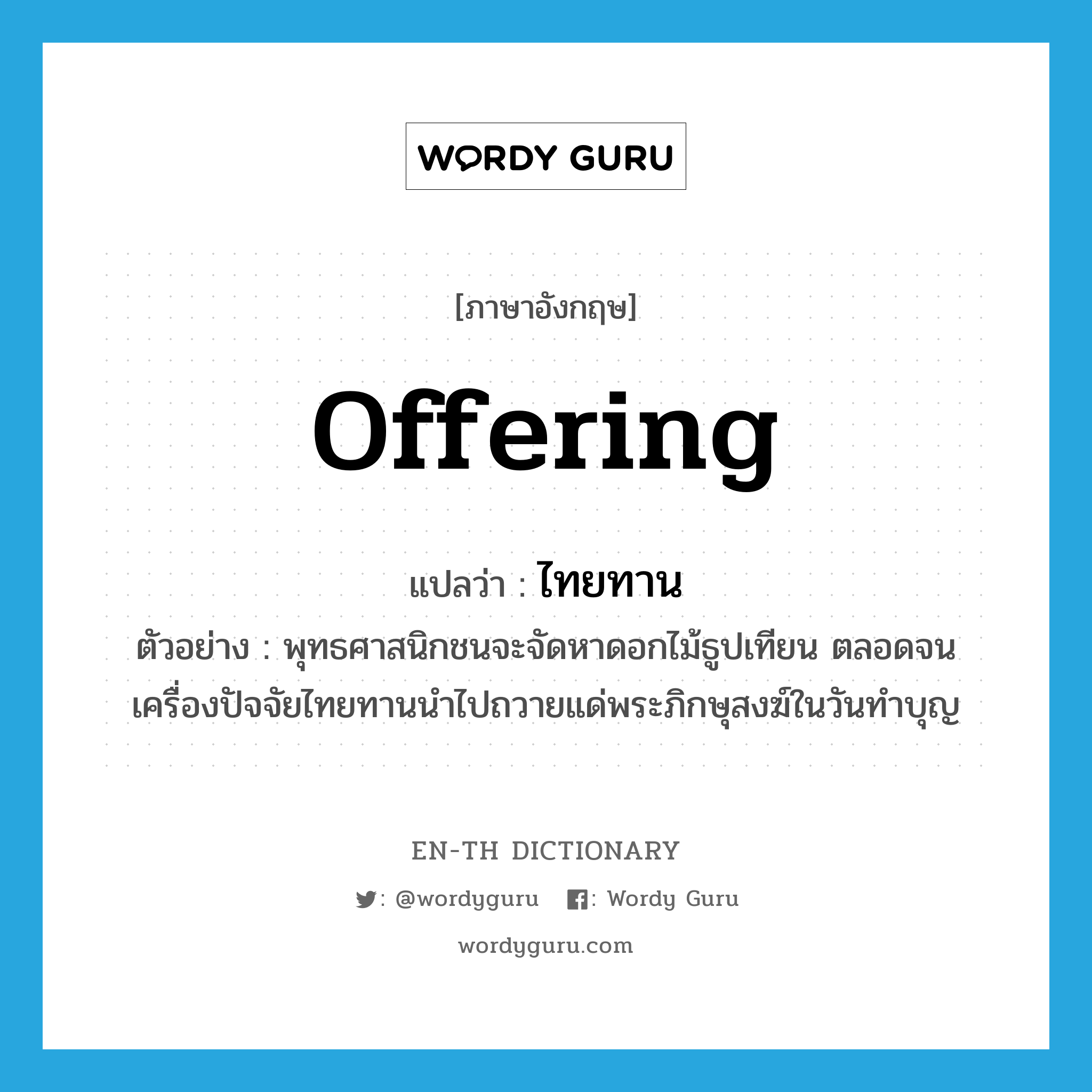 offering แปลว่า?, คำศัพท์ภาษาอังกฤษ offering แปลว่า ไทยทาน ประเภท N ตัวอย่าง พุทธศาสนิกชนจะจัดหาดอกไม้ธูปเทียน ตลอดจนเครื่องปัจจัยไทยทานนำไปถวายแด่พระภิกษุสงฆ์ในวันทำบุญ หมวด N