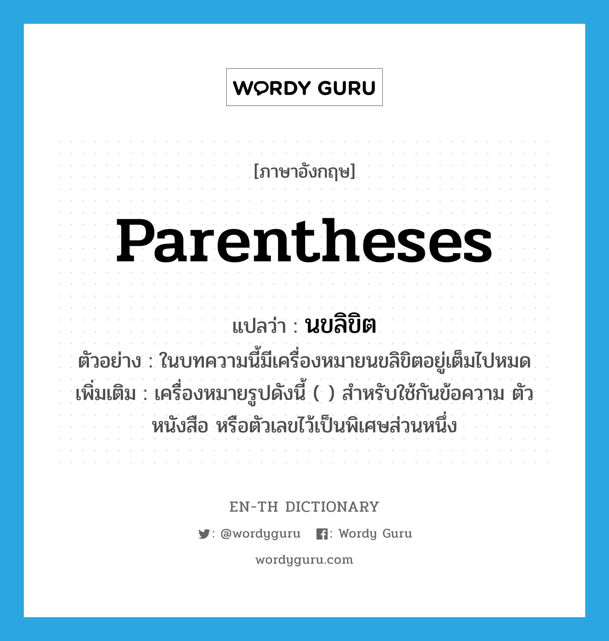 parentheses แปลว่า?, คำศัพท์ภาษาอังกฤษ parentheses แปลว่า นขลิขิต ประเภท N ตัวอย่าง ในบทความนี้มีเครื่องหมายนขลิขิตอยู่เต็มไปหมด เพิ่มเติม เครื่องหมายรูปดังนี้ ( ) สำหรับใช้กันข้อความ ตัวหนังสือ หรือตัวเลขไว้เป็นพิเศษส่วนหนึ่ง หมวด N