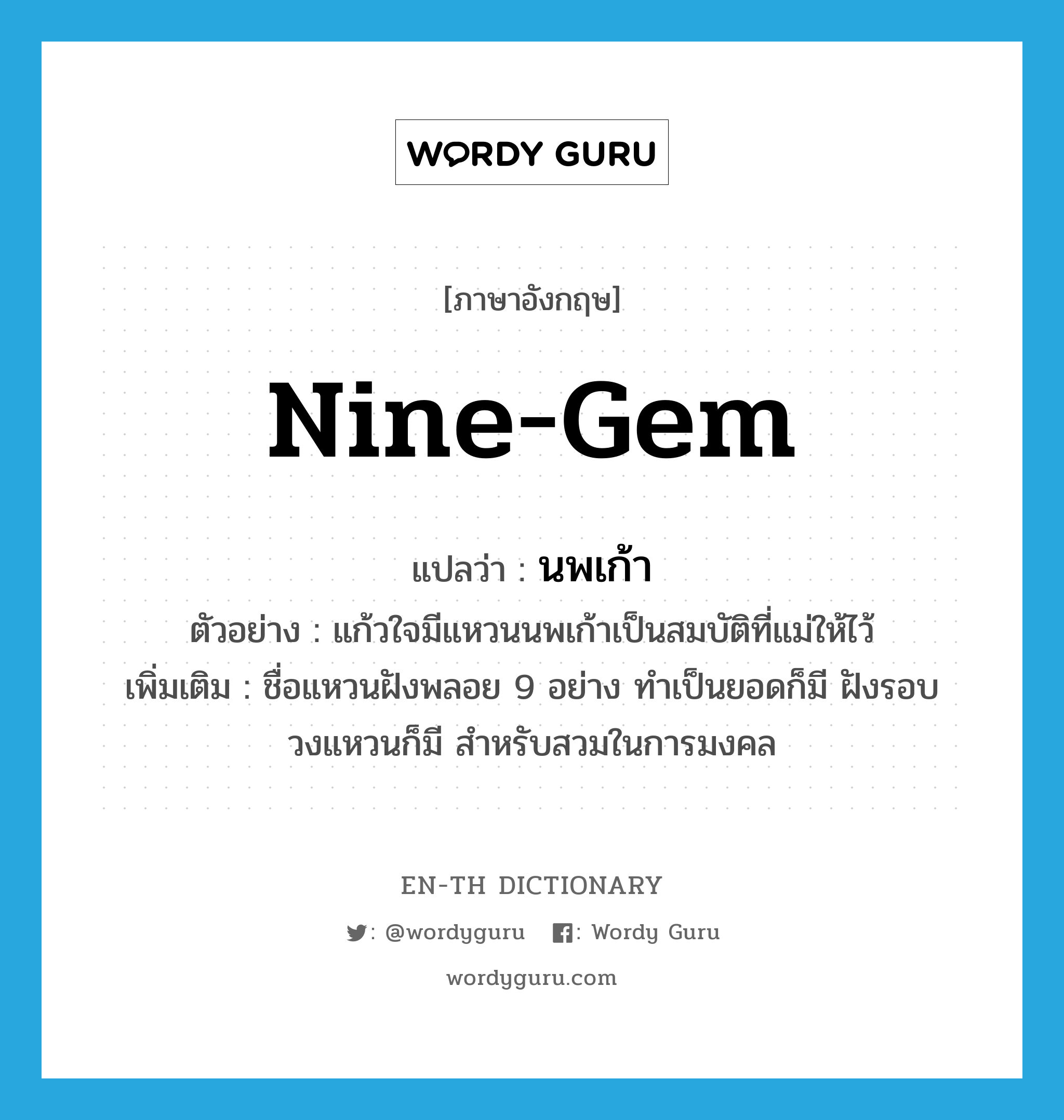 nine-gem แปลว่า?, คำศัพท์ภาษาอังกฤษ nine-gem แปลว่า นพเก้า ประเภท N ตัวอย่าง แก้วใจมีแหวนนพเก้าเป็นสมบัติที่แม่ให้ไว้ เพิ่มเติม ชื่อแหวนฝังพลอย 9 อย่าง ทำเป็นยอดก็มี ฝังรอบวงแหวนก็มี สำหรับสวมในการมงคล หมวด N