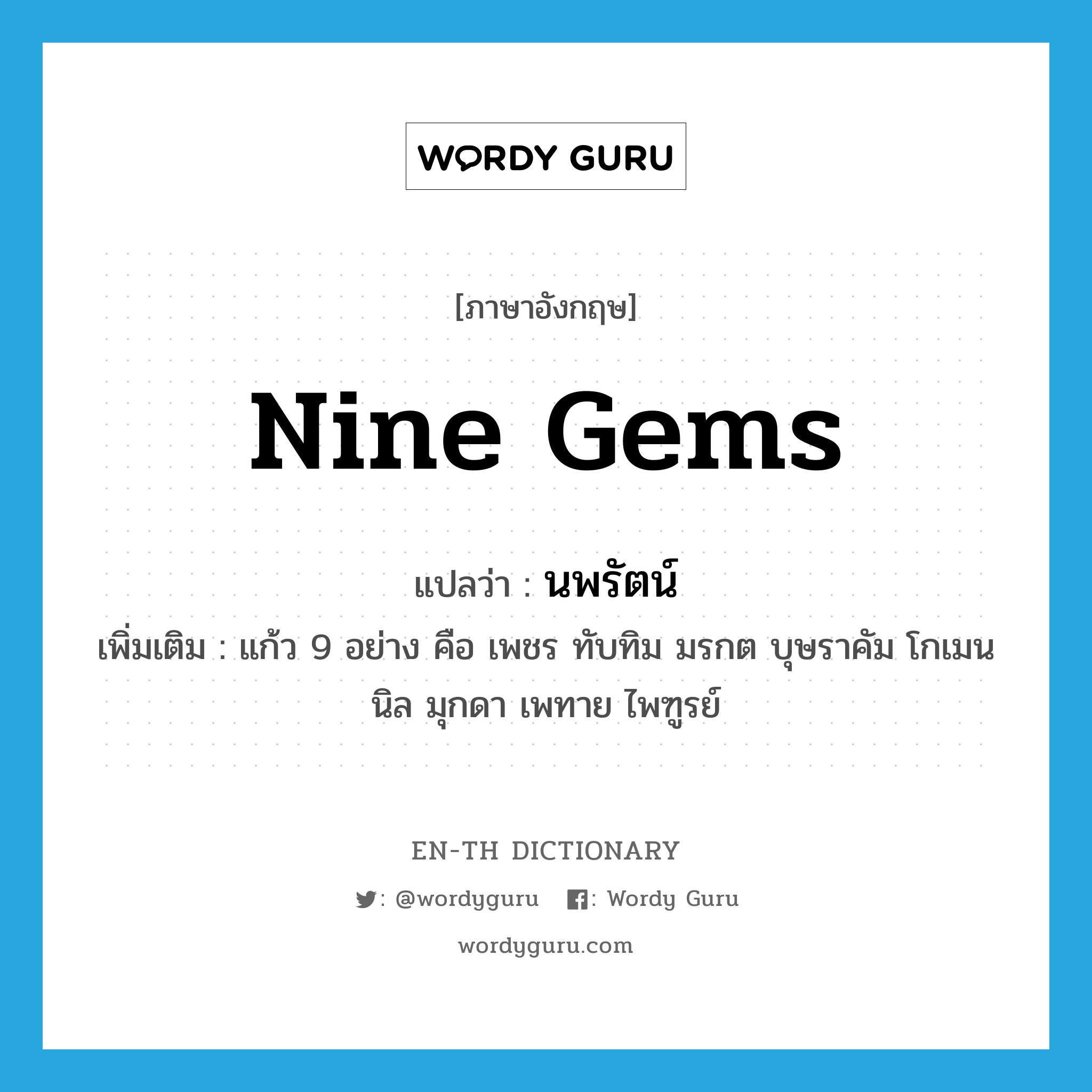 nine gems แปลว่า?, คำศัพท์ภาษาอังกฤษ nine gems แปลว่า นพรัตน์ ประเภท N เพิ่มเติม แก้ว 9 อย่าง คือ เพชร ทับทิม มรกต บุษราคัม โกเมน นิล มุกดา เพทาย ไพฑูรย์ หมวด N