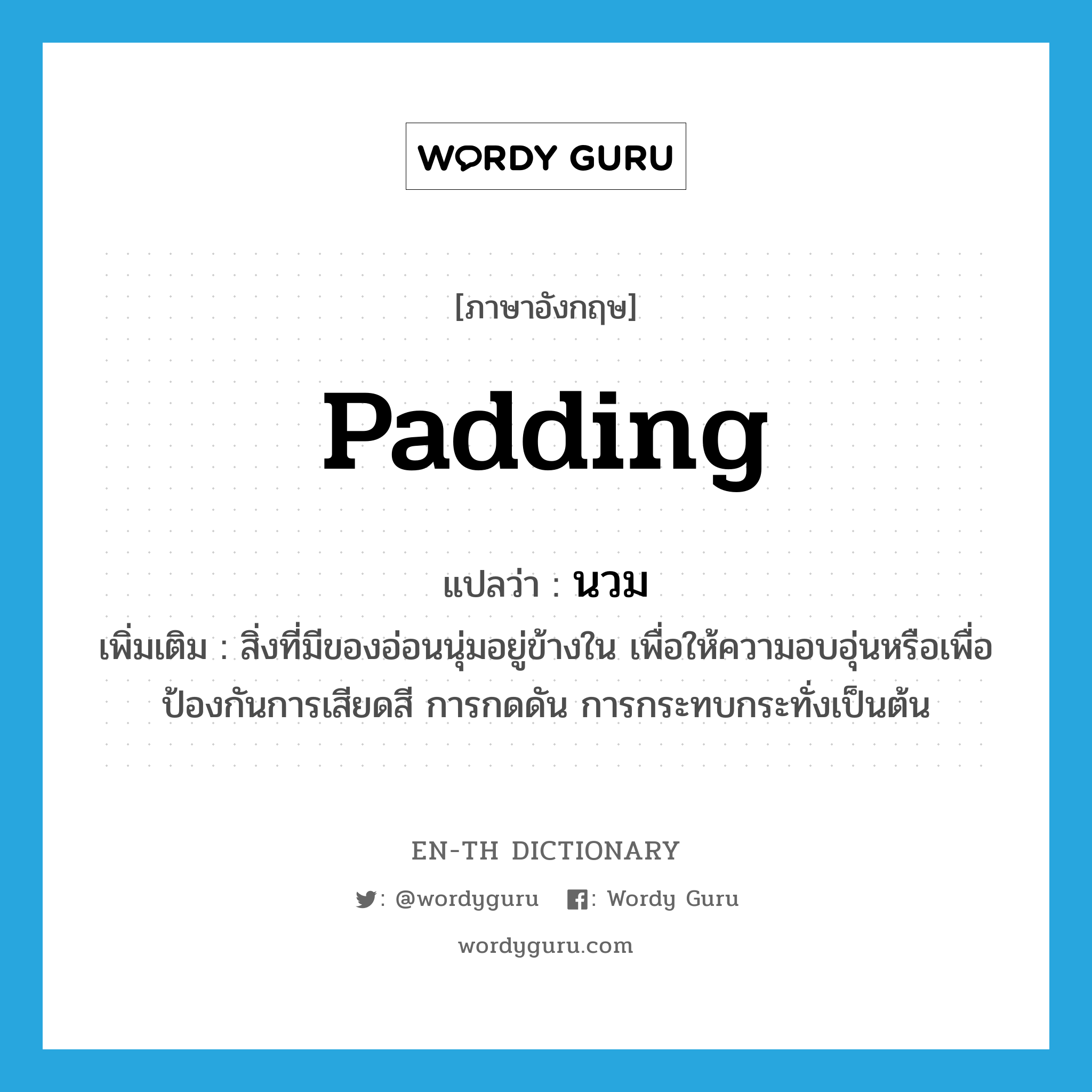 padding แปลว่า?, คำศัพท์ภาษาอังกฤษ padding แปลว่า นวม ประเภท N เพิ่มเติม สิ่งที่มีของอ่อนนุ่มอยู่ข้างใน เพื่อให้ความอบอุ่นหรือเพื่อป้องกันการเสียดสี การกดดัน การกระทบกระทั่งเป็นต้น หมวด N