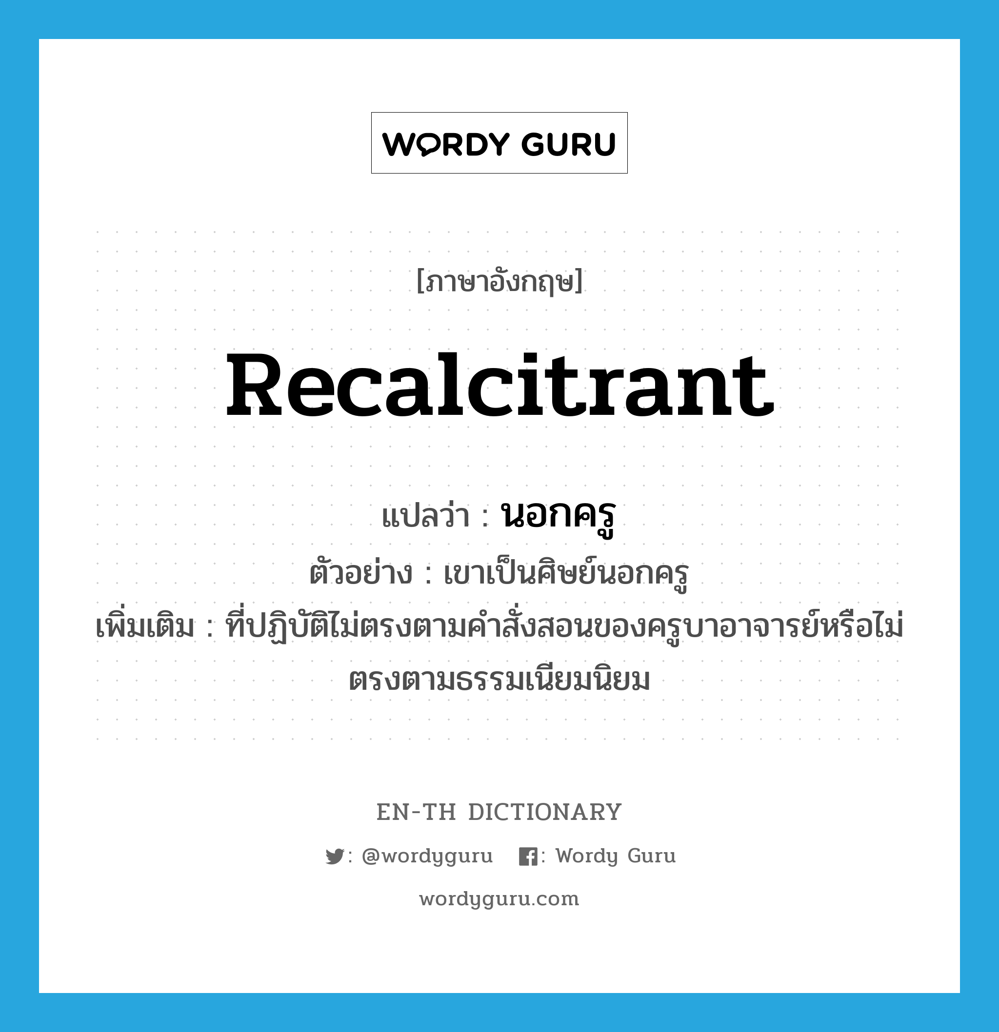 recalcitrant แปลว่า?, คำศัพท์ภาษาอังกฤษ recalcitrant แปลว่า นอกครู ประเภท ADJ ตัวอย่าง เขาเป็นศิษย์นอกครู เพิ่มเติม ที่ปฏิบัติไม่ตรงตามคำสั่งสอนของครูบาอาจารย์หรือไม่ตรงตามธรรมเนียมนิยม หมวด ADJ