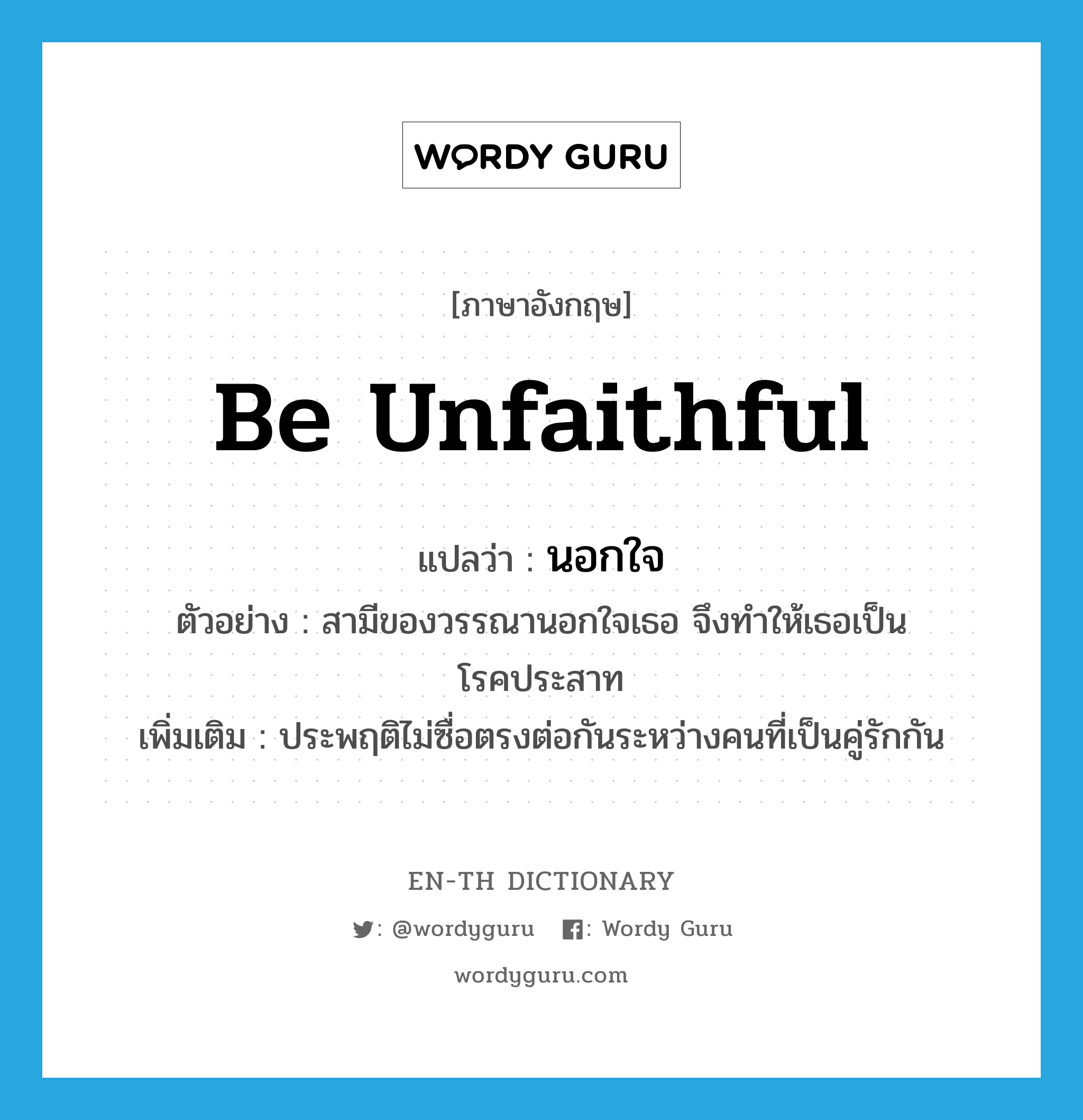 be unfaithful แปลว่า?, คำศัพท์ภาษาอังกฤษ be unfaithful แปลว่า นอกใจ ประเภท V ตัวอย่าง สามีของวรรณานอกใจเธอ จึงทำให้เธอเป็นโรคประสาท เพิ่มเติม ประพฤติไม่ซื่อตรงต่อกันระหว่างคนที่เป็นคู่รักกัน หมวด V