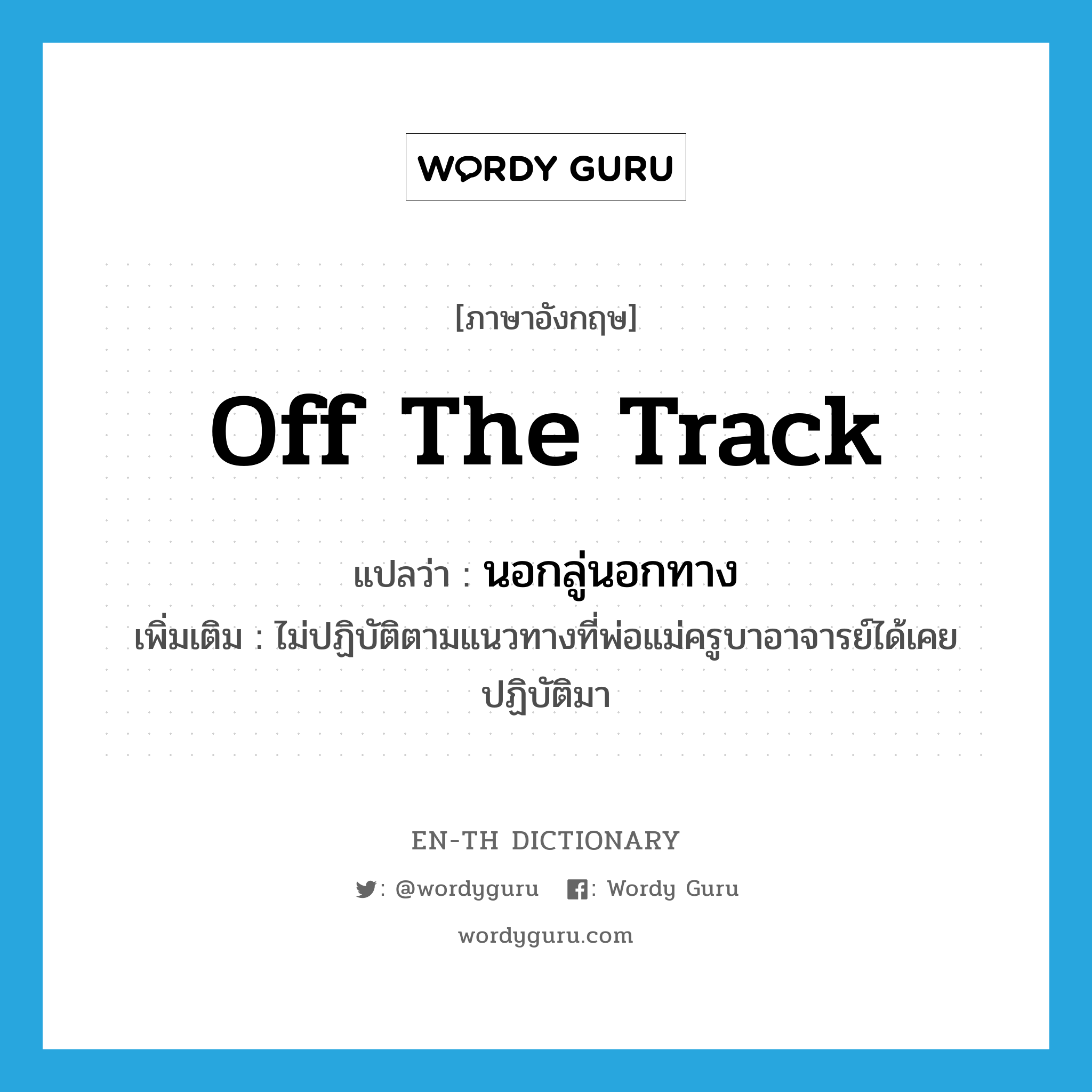 off the track แปลว่า?, คำศัพท์ภาษาอังกฤษ off the track แปลว่า นอกลู่นอกทาง ประเภท V เพิ่มเติม ไม่ปฏิบัติตามแนวทางที่พ่อแม่ครูบาอาจารย์ได้เคยปฏิบัติมา หมวด V