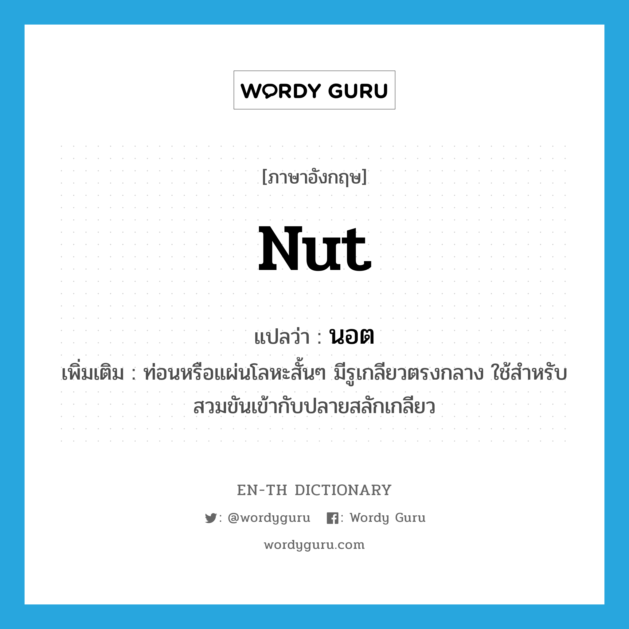 nut แปลว่า?, คำศัพท์ภาษาอังกฤษ nut แปลว่า นอต ประเภท N เพิ่มเติม ท่อนหรือแผ่นโลหะสั้นๆ มีรูเกลียวตรงกลาง ใช้สำหรับสวมขันเข้ากับปลายสลักเกลียว หมวด N