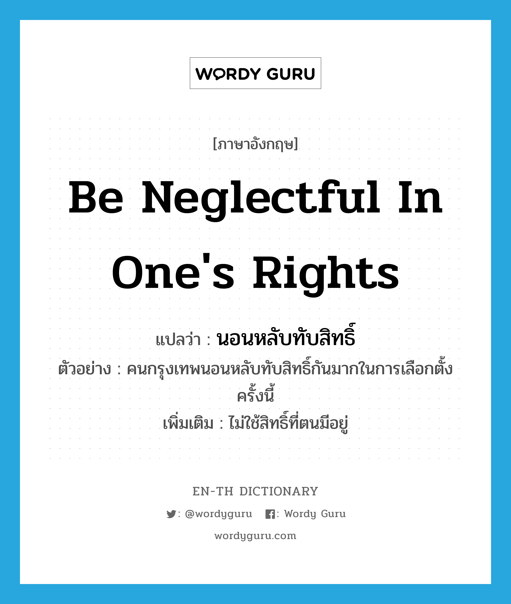 be neglectful in one&#39;s rights แปลว่า?, คำศัพท์ภาษาอังกฤษ be neglectful in one&#39;s rights แปลว่า นอนหลับทับสิทธิ์ ประเภท V ตัวอย่าง คนกรุงเทพนอนหลับทับสิทธิ์กันมากในการเลือกตั้งครั้งนี้ เพิ่มเติม ไม่ใช้สิทธิ์ที่ตนมีอยู่ หมวด V