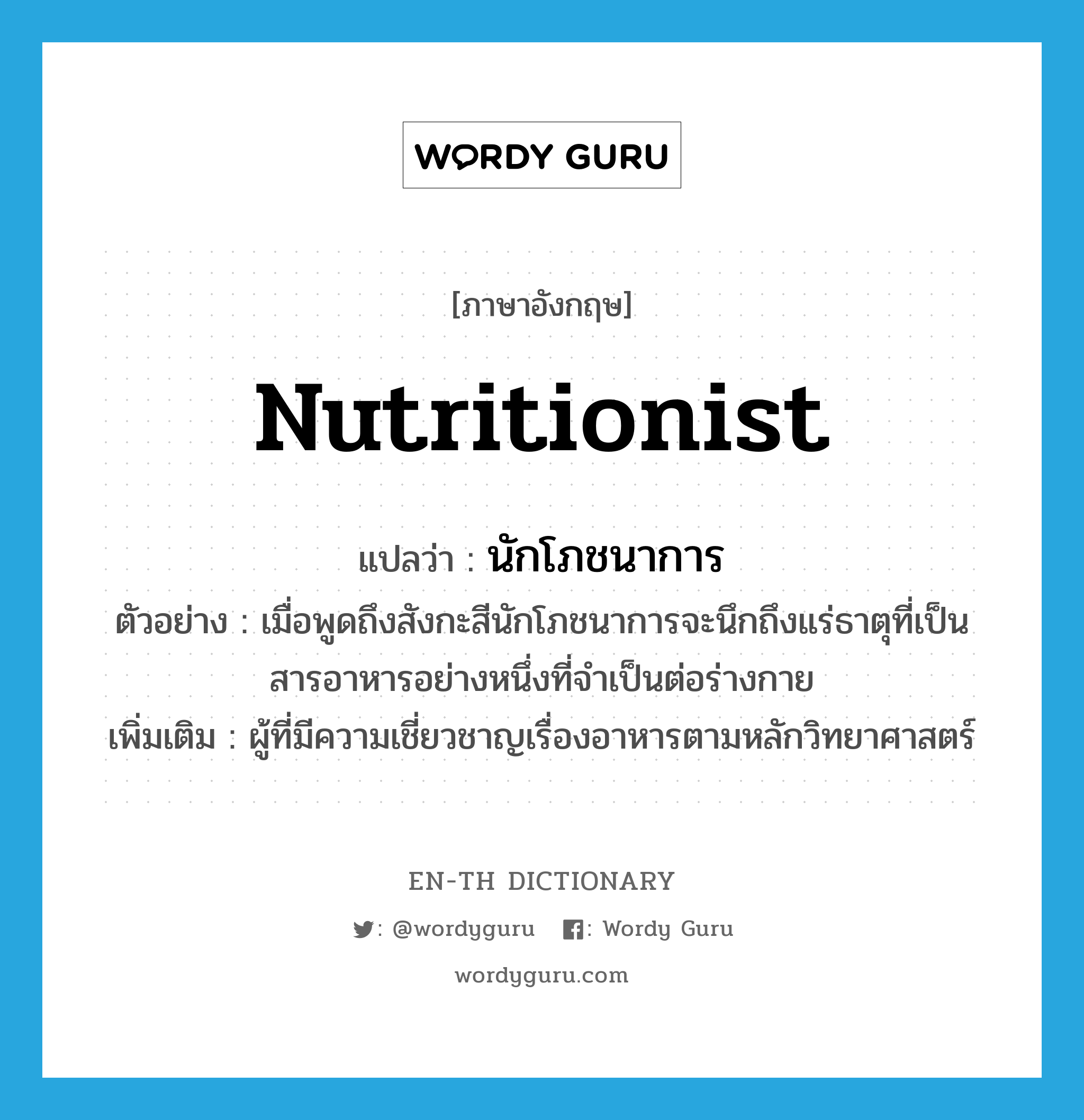 nutritionist แปลว่า?, คำศัพท์ภาษาอังกฤษ nutritionist แปลว่า นักโภชนาการ ประเภท N ตัวอย่าง เมื่อพูดถึงสังกะสีนักโภชนาการจะนึกถึงแร่ธาตุที่เป็นสารอาหารอย่างหนึ่งที่จำเป็นต่อร่างกาย เพิ่มเติม ผู้ที่มีความเชี่ยวชาญเรื่องอาหารตามหลักวิทยาศาสตร์ หมวด N