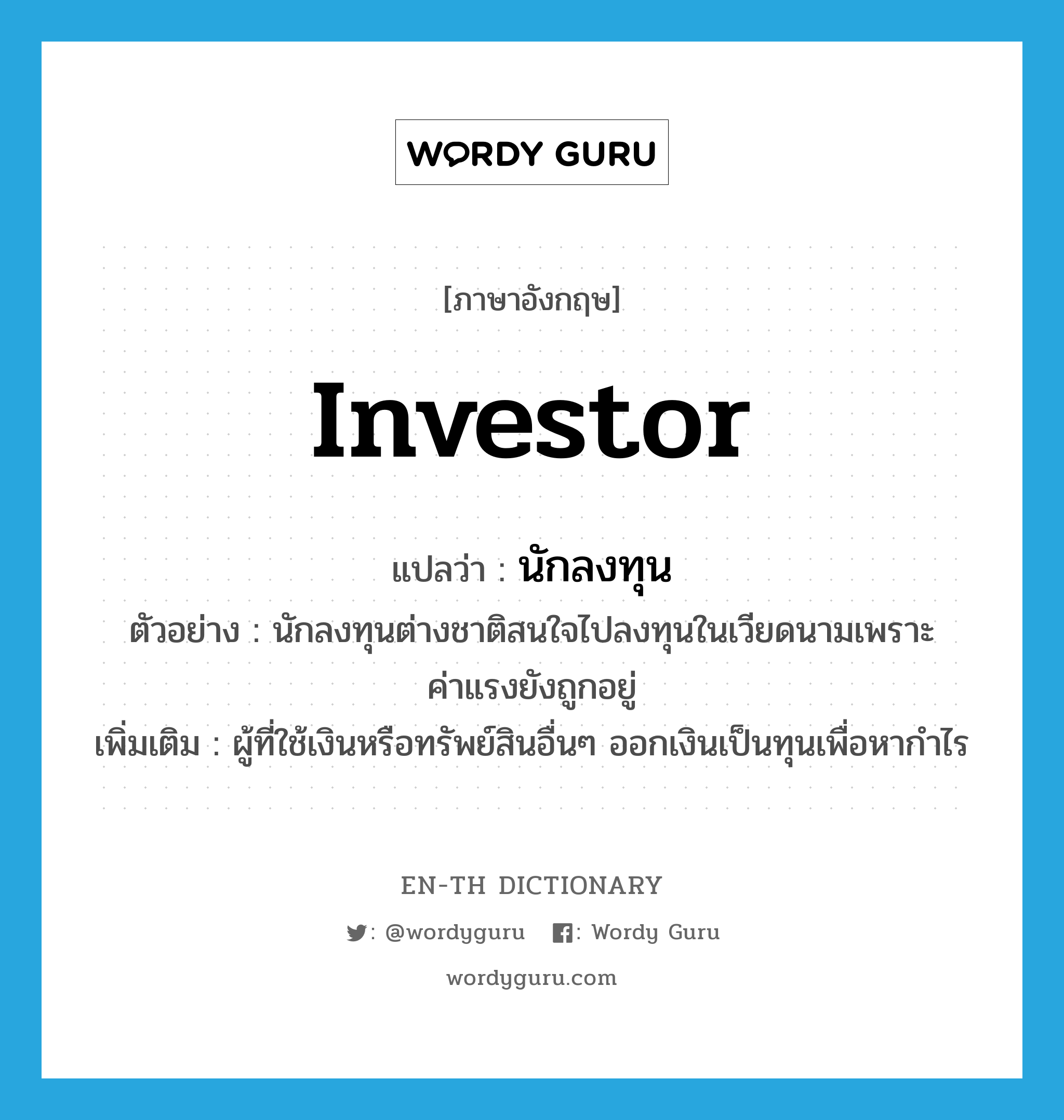 นักลงทุน ภาษาอังกฤษ?, คำศัพท์ภาษาอังกฤษ นักลงทุน แปลว่า investor ประเภท N ตัวอย่าง นักลงทุนต่างชาติสนใจไปลงทุนในเวียดนามเพราะค่าแรงยังถูกอยู่ เพิ่มเติม ผู้ที่ใช้เงินหรือทรัพย์สินอื่นๆ ออกเงินเป็นทุนเพื่อหากำไร หมวด N