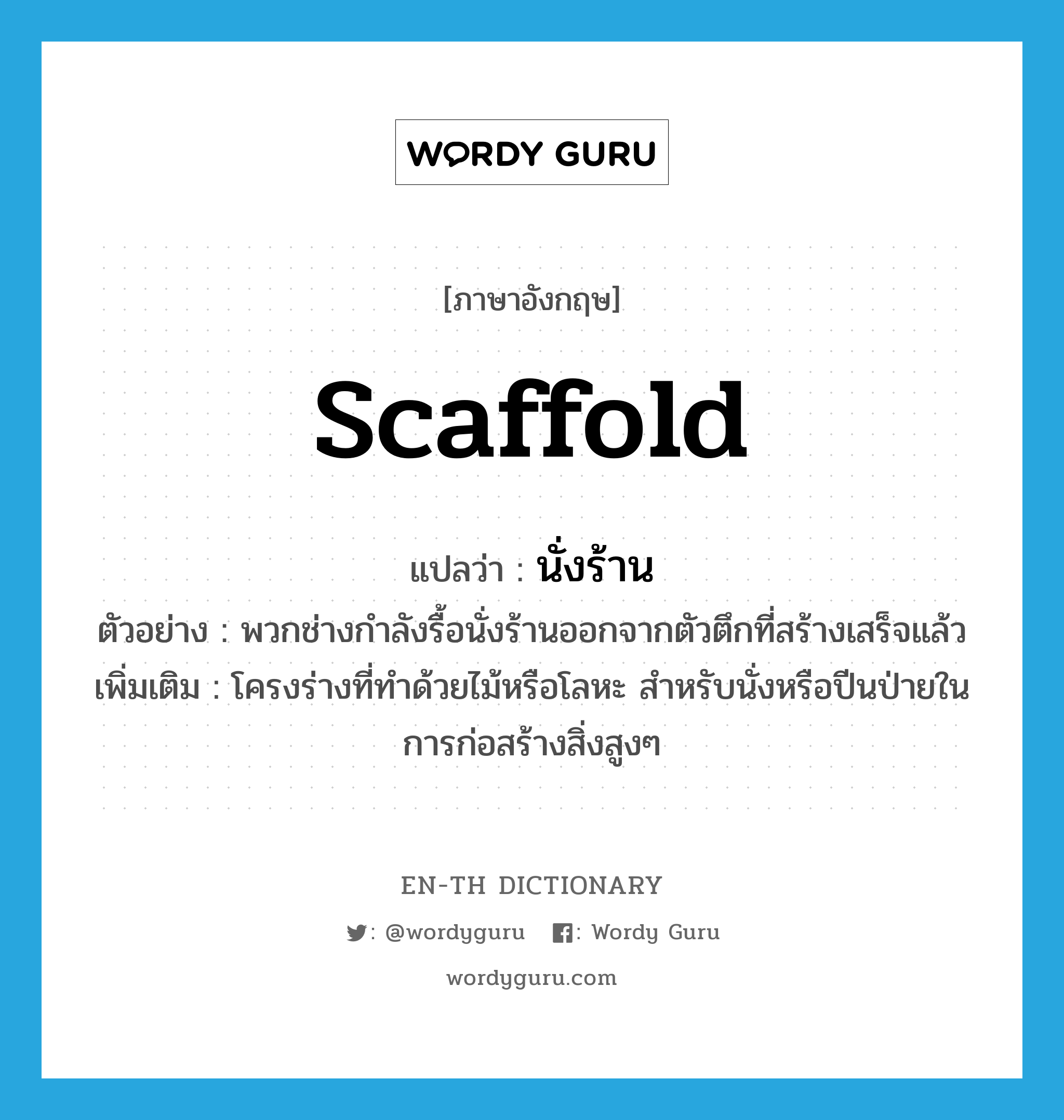 scaffold แปลว่า?, คำศัพท์ภาษาอังกฤษ scaffold แปลว่า นั่งร้าน ประเภท N ตัวอย่าง พวกช่างกำลังรื้อนั่งร้านออกจากตัวตึกที่สร้างเสร็จแล้ว เพิ่มเติม โครงร่างที่ทำด้วยไม้หรือโลหะ สำหรับนั่งหรือปีนป่ายในการก่อสร้างสิ่งสูงๆ หมวด N