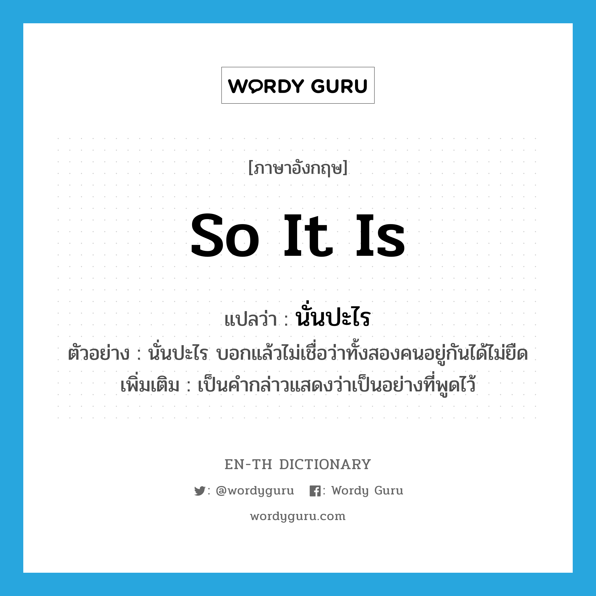 so it is แปลว่า?, คำศัพท์ภาษาอังกฤษ so it is แปลว่า นั่นปะไร ประเภท INT ตัวอย่าง นั่นปะไร บอกแล้วไม่เชื่อว่าทั้งสองคนอยู่กันได้ไม่ยืด เพิ่มเติม เป็นคำกล่าวแสดงว่าเป็นอย่างที่พูดไว้ หมวด INT