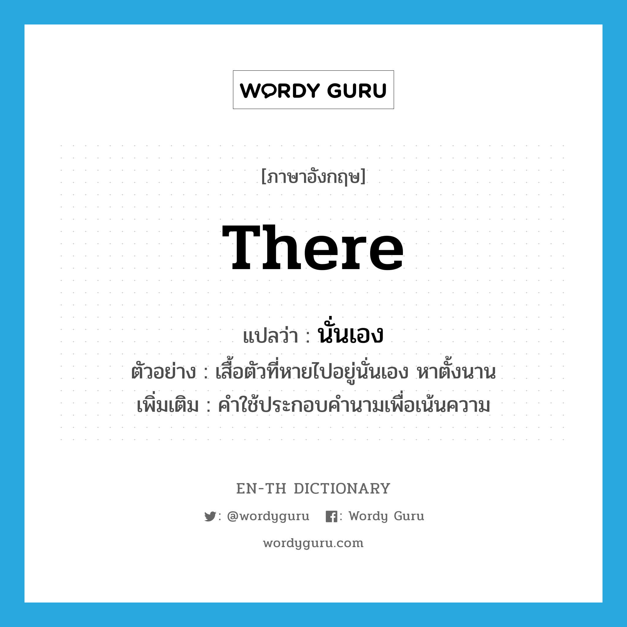 there แปลว่า?, คำศัพท์ภาษาอังกฤษ there แปลว่า นั่นเอง ประเภท DET ตัวอย่าง เสื้อตัวที่หายไปอยู่นั่นเอง หาตั้งนาน เพิ่มเติม คำใช้ประกอบคำนามเพื่อเน้นความ หมวด DET