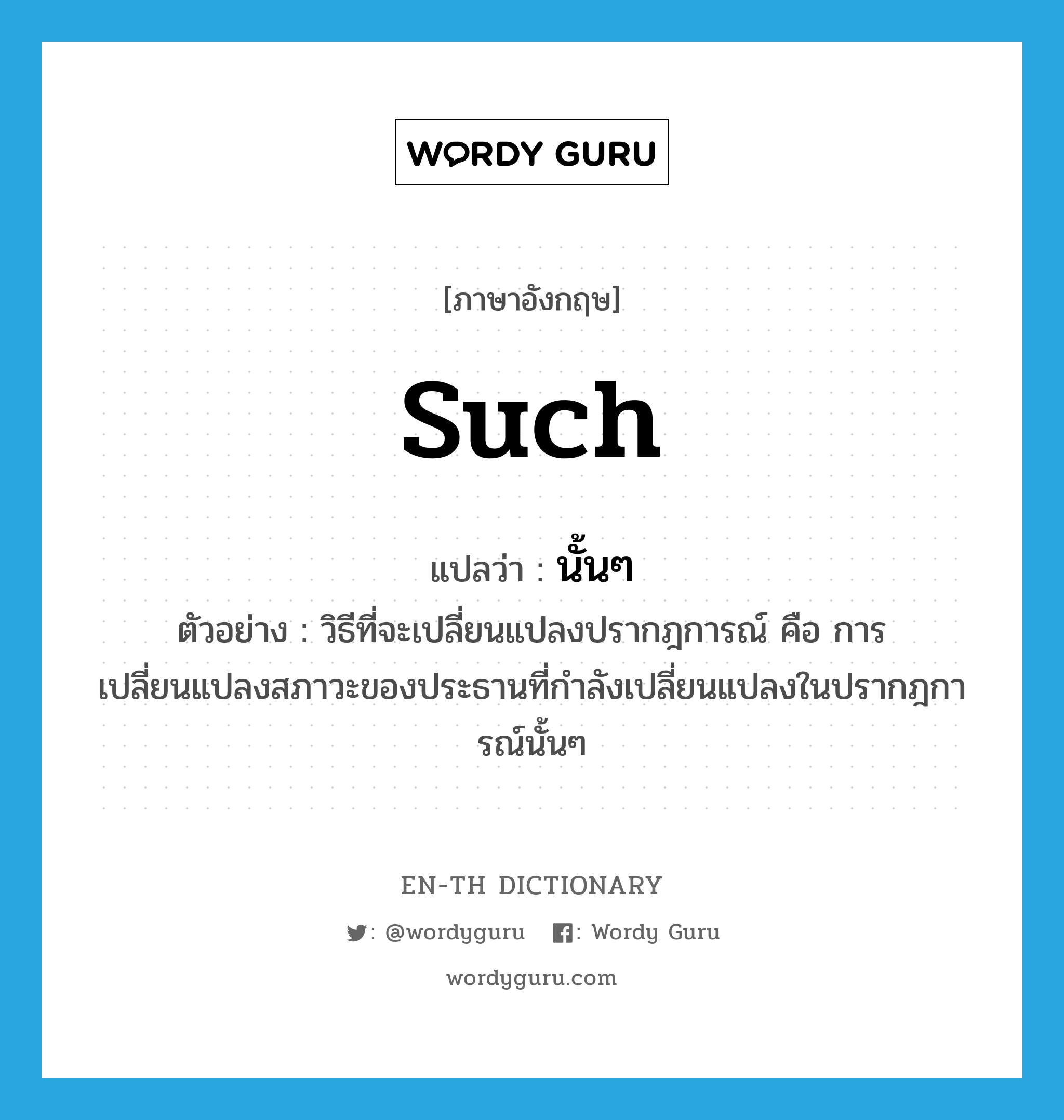 such แปลว่า?, คำศัพท์ภาษาอังกฤษ such แปลว่า นั้นๆ ประเภท DET ตัวอย่าง วิธีที่จะเปลี่ยนแปลงปรากฎการณ์ คือ การเปลี่ยนแปลงสภาวะของประธานที่กำลังเปลี่ยนแปลงในปรากฎการณ์นั้นๆ หมวด DET