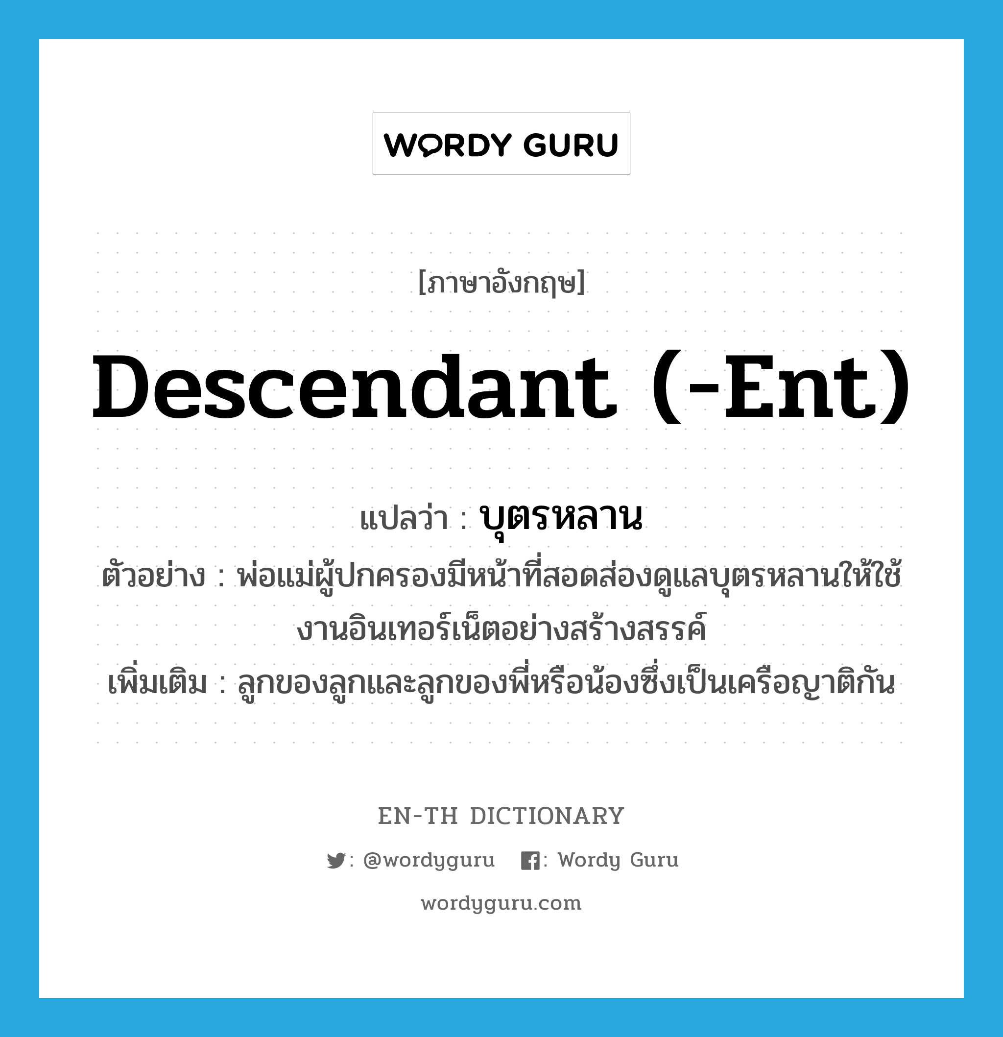 descendant (-ent) แปลว่า?, คำศัพท์ภาษาอังกฤษ descendant (-ent) แปลว่า บุตรหลาน ประเภท N ตัวอย่าง พ่อแม่ผู้ปกครองมีหน้าที่สอดส่องดูแลบุตรหลานให้ใช้งานอินเทอร์เน็ตอย่างสร้างสรรค์ เพิ่มเติม ลูกของลูกและลูกของพี่หรือน้องซึ่งเป็นเครือญาติกัน หมวด N