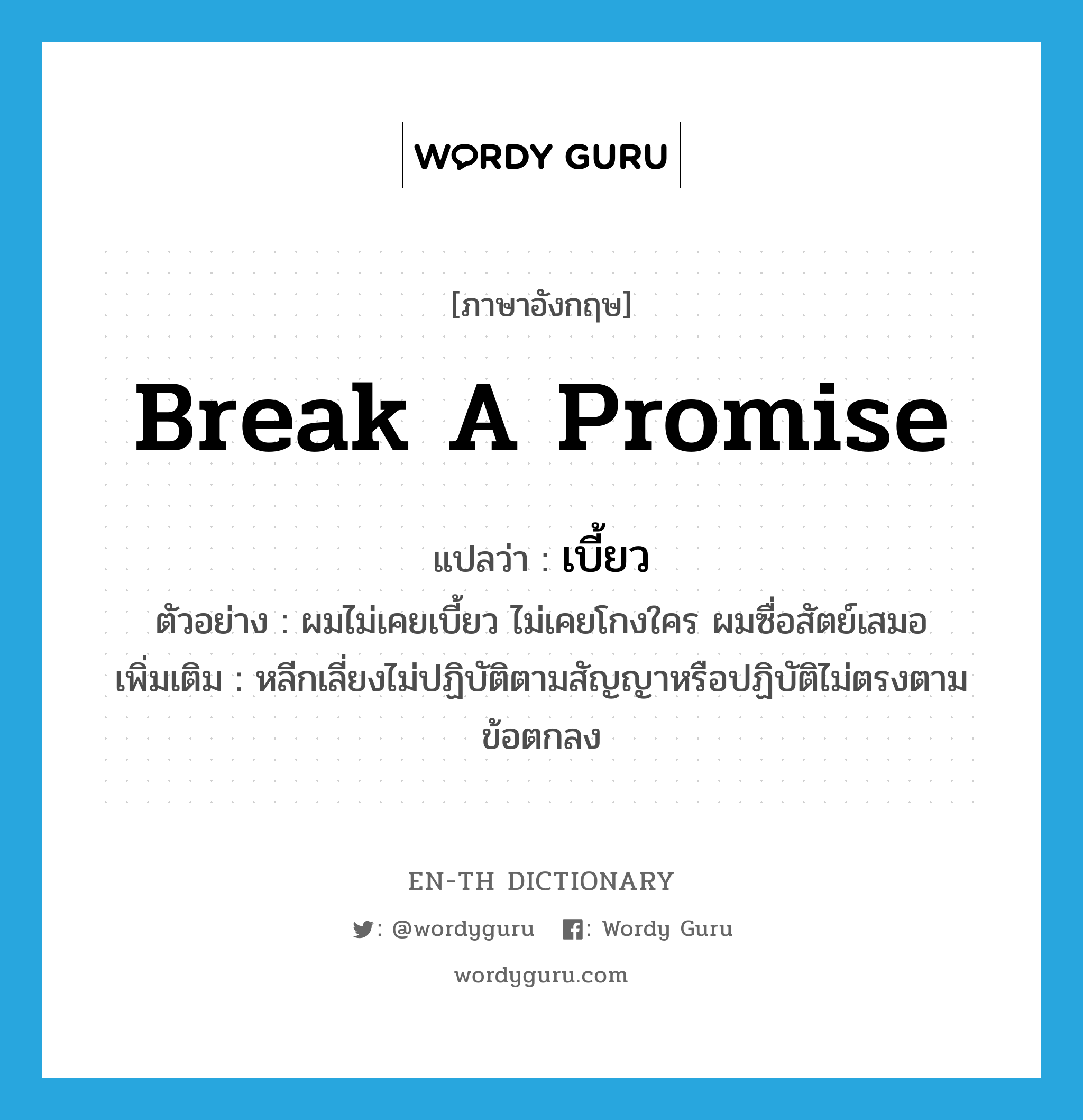 break a promise แปลว่า? คำศัพท์ในกลุ่มประเภท v, คำศัพท์ภาษาอังกฤษ break a promise แปลว่า เบี้ยว ประเภท V ตัวอย่าง ผมไม่เคยเบี้ยว ไม่เคยโกงใคร ผมซื่อสัตย์เสมอ เพิ่มเติม หลีกเลี่ยงไม่ปฏิบัติตามสัญญาหรือปฏิบัติไม่ตรงตามข้อตกลง หมวด V