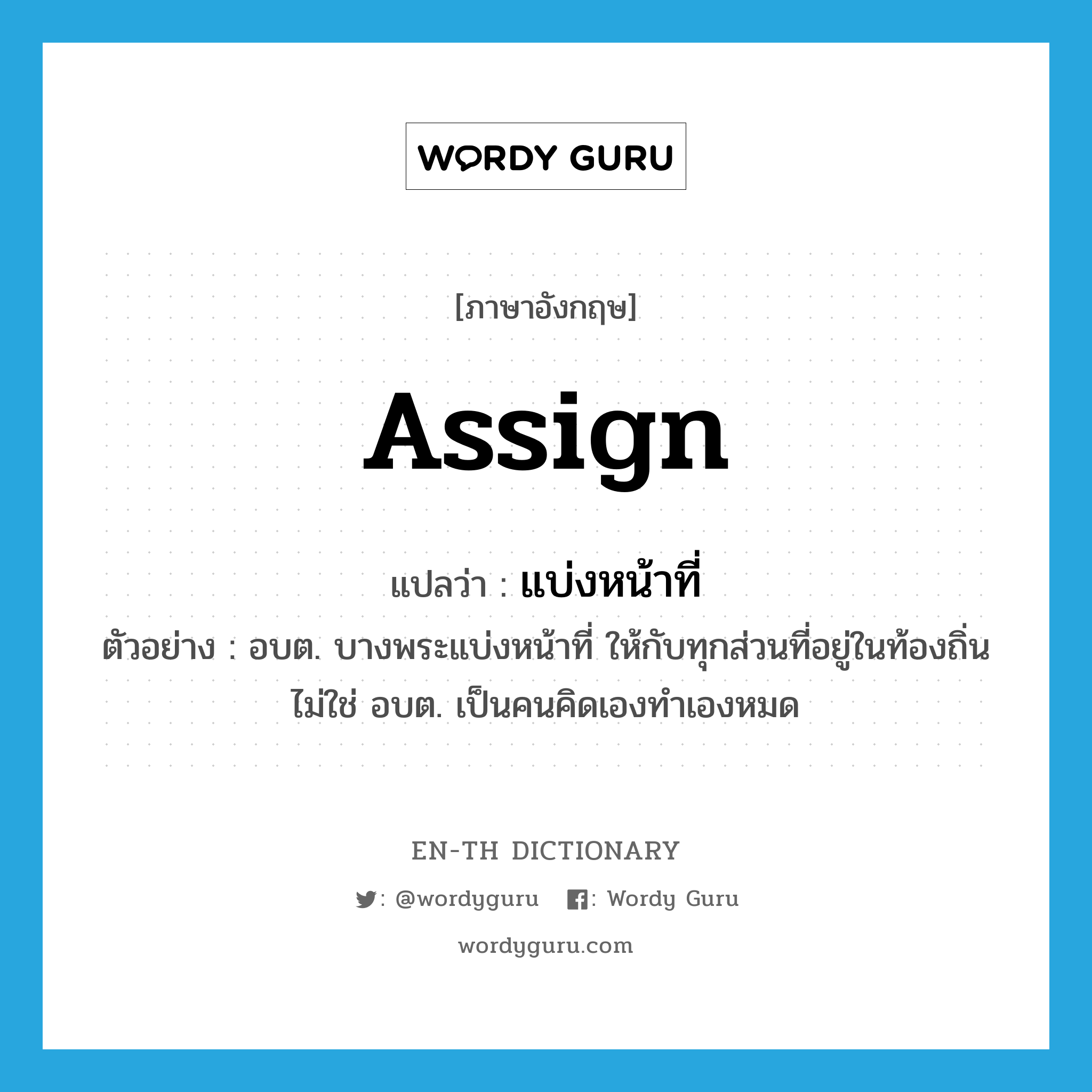 assign แปลว่า?, คำศัพท์ภาษาอังกฤษ assign แปลว่า แบ่งหน้าที่ ประเภท V ตัวอย่าง อบต. บางพระแบ่งหน้าที่ ให้กับทุกส่วนที่อยู่ในท้องถิ่นไม่ใช่ อบต. เป็นคนคิดเองทำเองหมด หมวด V