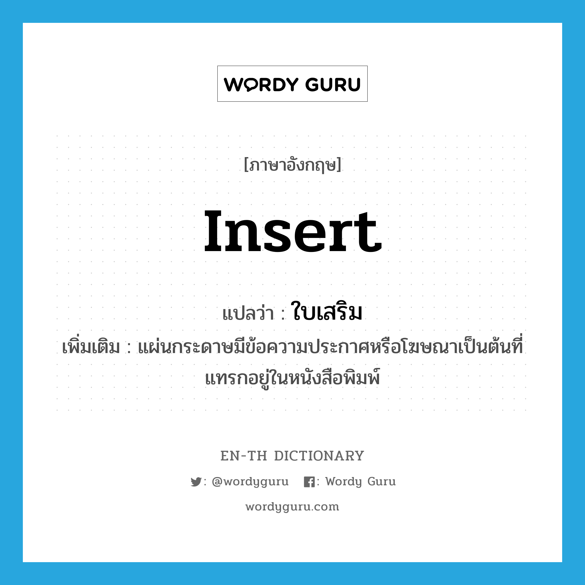 insert แปลว่า?, คำศัพท์ภาษาอังกฤษ insert แปลว่า ใบเสริม ประเภท N เพิ่มเติม แผ่นกระดาษมีข้อความประกาศหรือโฆษณาเป็นต้นที่แทรกอยู่ในหนังสือพิมพ์ หมวด N