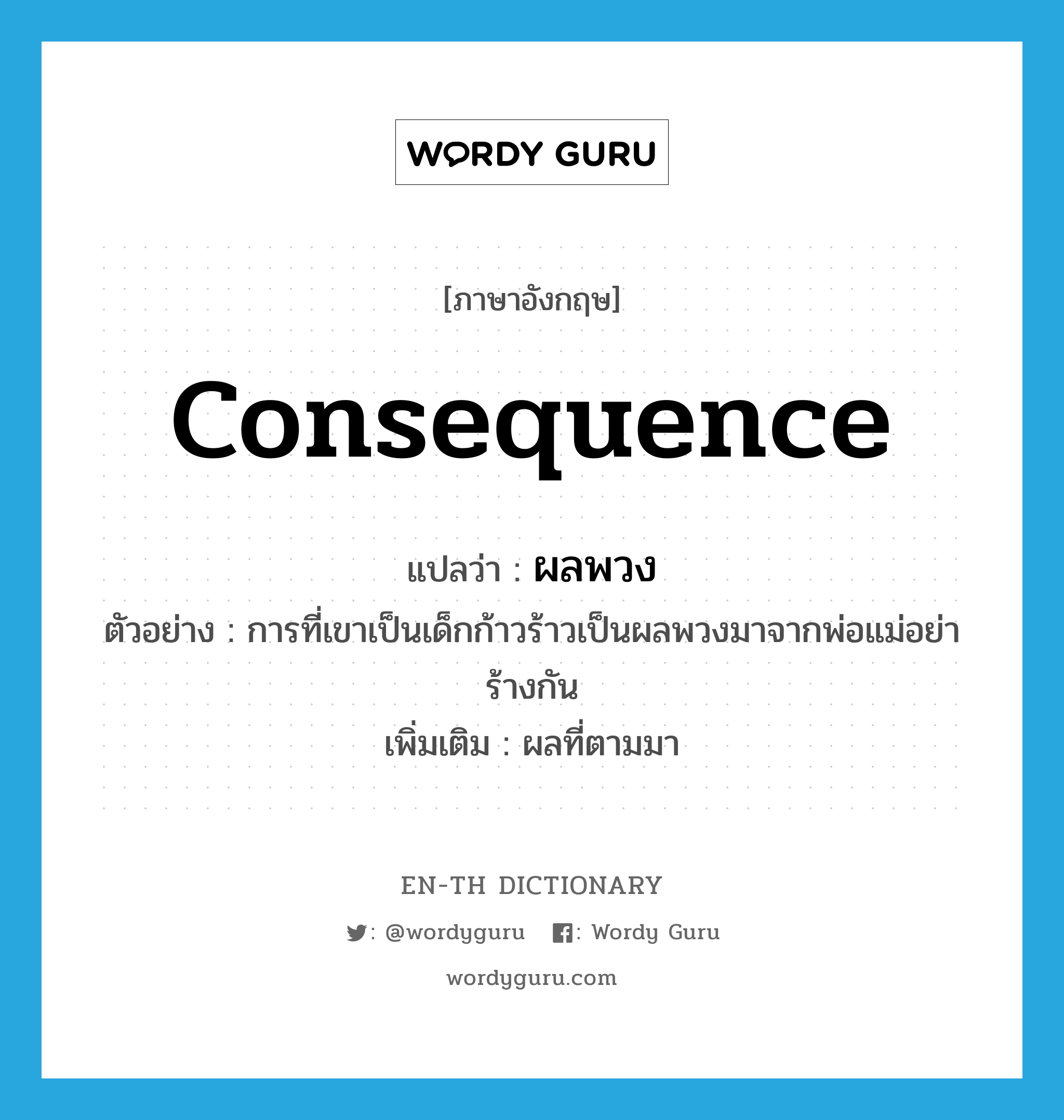 consequence แปลว่า?, คำศัพท์ภาษาอังกฤษ consequence แปลว่า ผลพวง ประเภท N ตัวอย่าง การที่เขาเป็นเด็กก้าวร้าวเป็นผลพวงมาจากพ่อแม่อย่าร้างกัน เพิ่มเติม ผลที่ตามมา หมวด N